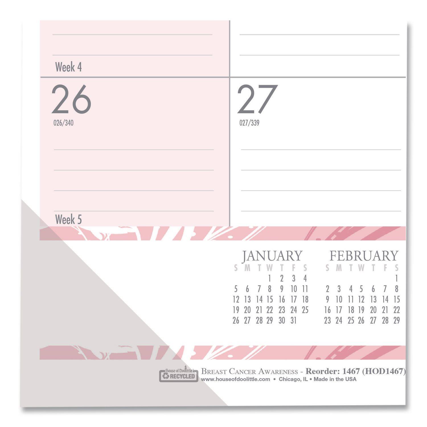 Week 4  
26  
026/340  

Week 5  
27  
027/339  

JANUARY  
S M T W T F S  
1 2 3 4 5 6 7  
8 9 10 11 12 13 14  
15 16 17 18 19 20 21  
22 23 24 25 26 27 28  
29 30 31  

FEBRUARY  
S M T W T F S  
1 2 3 4 5 6 7  
8 9 10 11 12 13 14  
15 16 17 18 19 20 21  
22 23 24 25 26 27 28  
29  

BREAST CANCER AWARENESS  
Reorder: 1467 (HOD1467)  
www.houseofdoolittle.com  
Chicago, IL