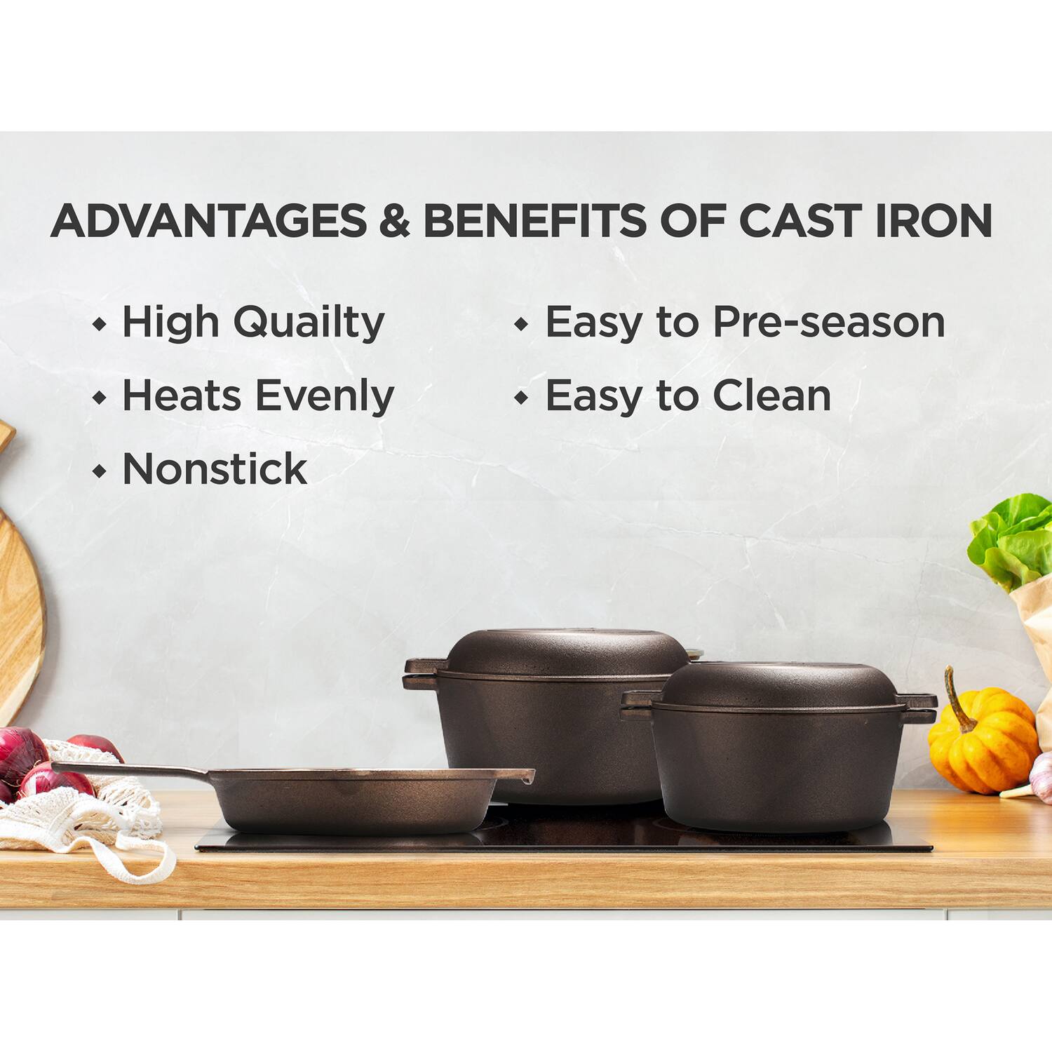 ADVANTAGES & BENEFITS OF CAST IRON
- High Quality
- Heats Evenly
- Nonstick
- Easy to Pre-season
- Easy to Clean