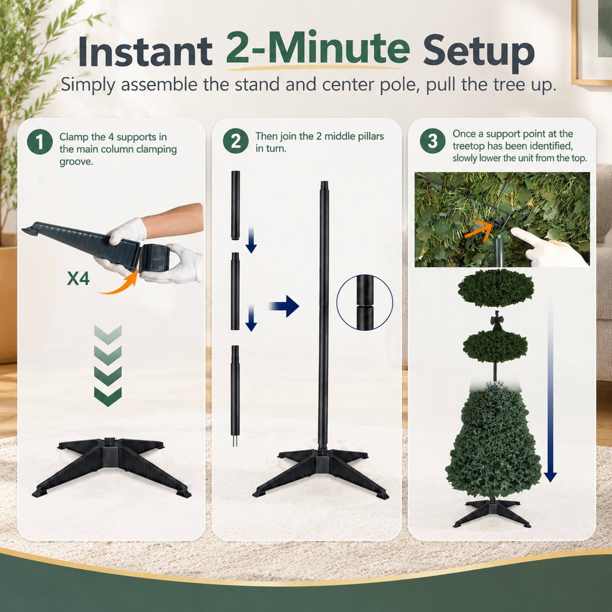 Instant 2-Minute Setup  
Simply assemble the stand and center pole, pull the tree up.  

1. Clamp the 4 supports in the main column clamping groove.  
2. Then join the 2 middle pillars in turn.  
3. Once a support point at the treetop has been identified, slowly lower the unit from the top.