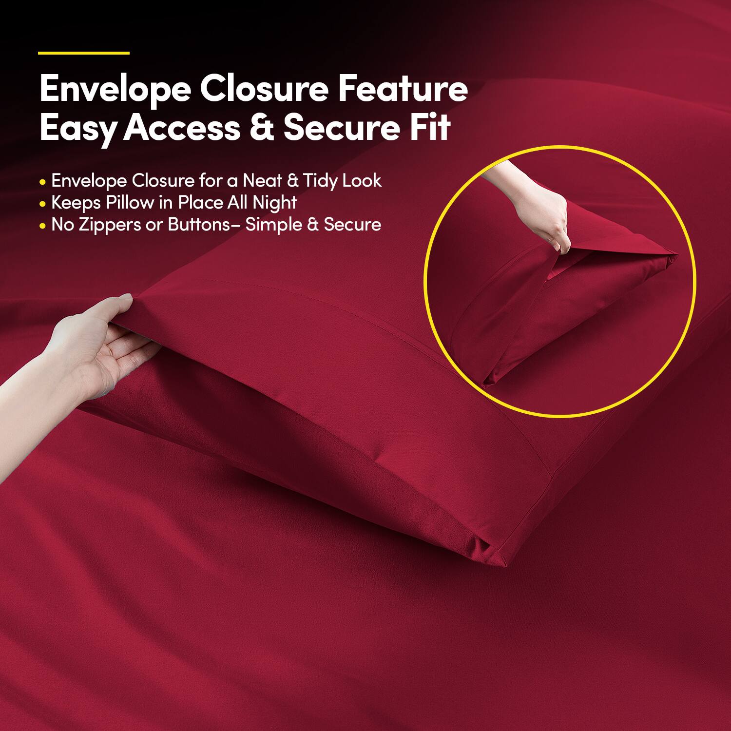 Envelope Closure Feature  
Easy Access & Secure Fit  

- Envelope Closure for a Neat & Tidy Look  
- Keeps Pillow in Place All Night  
- No Zippers or Buttons – Simple & Secure