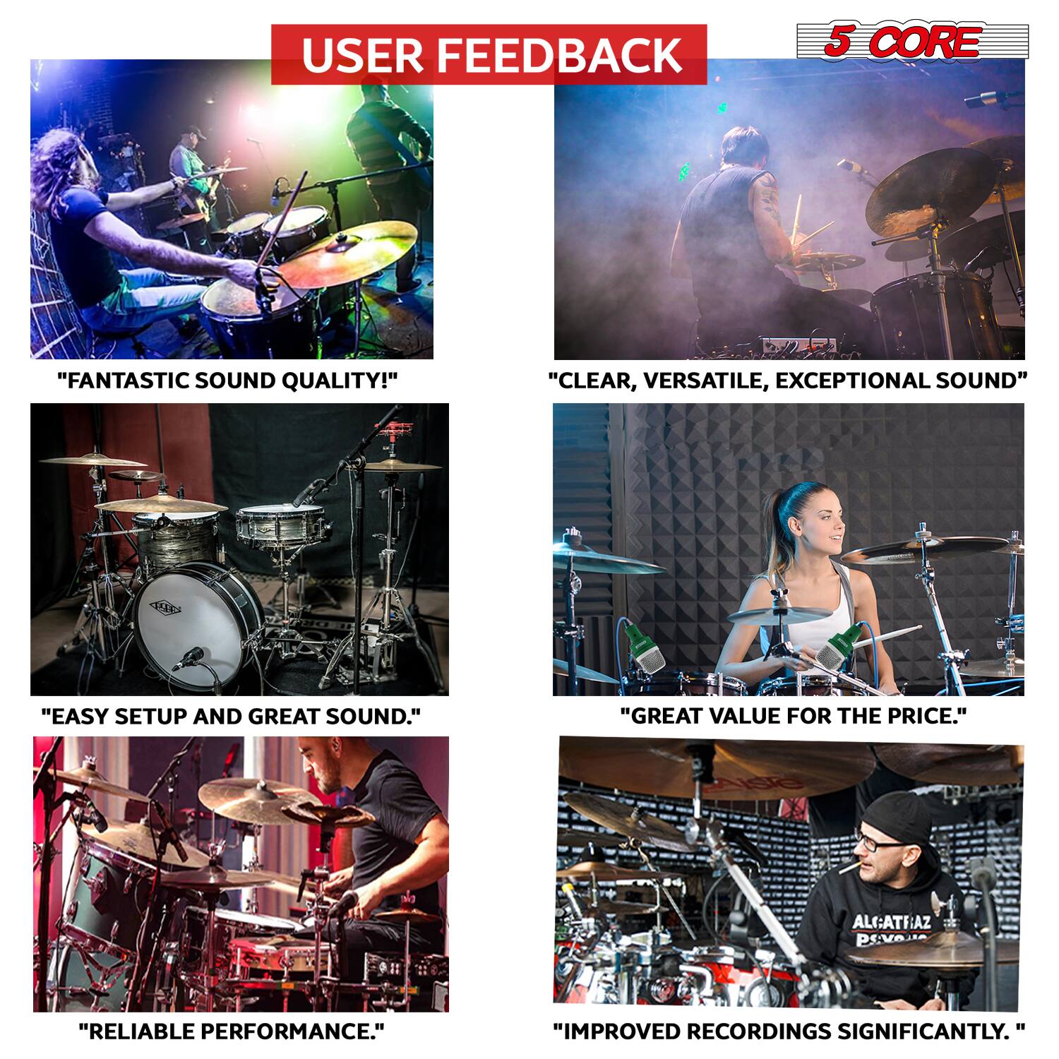 USER FEEDBACK

5 CORE

- "FANTASTIC SOUND QUALITY!"
- "CLEAR, VERSATILE, EXCEPTIONAL SOUND"
- "EASY SETUP AND GREAT SOUND."
- "GREAT VALUE FOR THE PRICE."
- "RELIABLE PERFORMANCE."
- "IMPROVED RECORDINGS SIGNIFICANTLY."