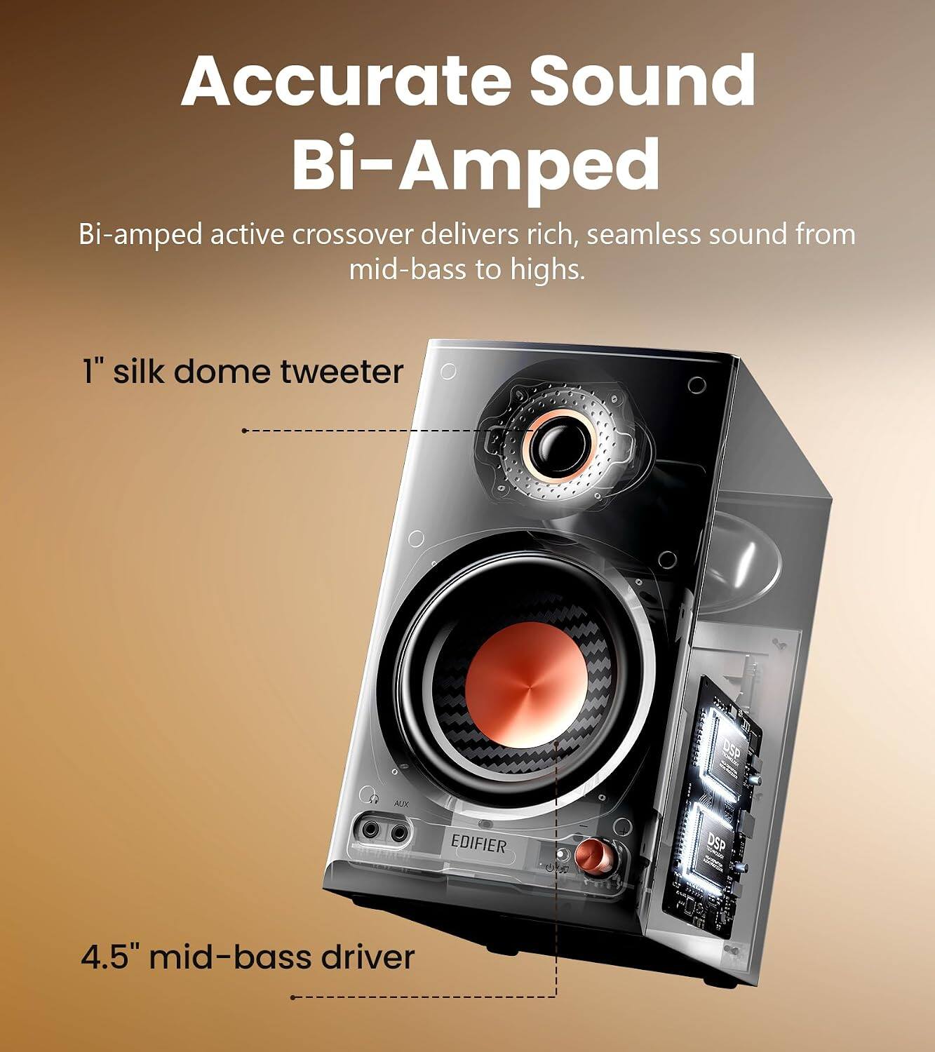 Accurate Sound Bi-Amped  
Bi-amped active crossover delivers rich, seamless sound from mid-bass to highs.  
1" silk dome tweeter  
DSP  
AUX  
EDIFIER  
DSP  
4.5" mid-bass driver