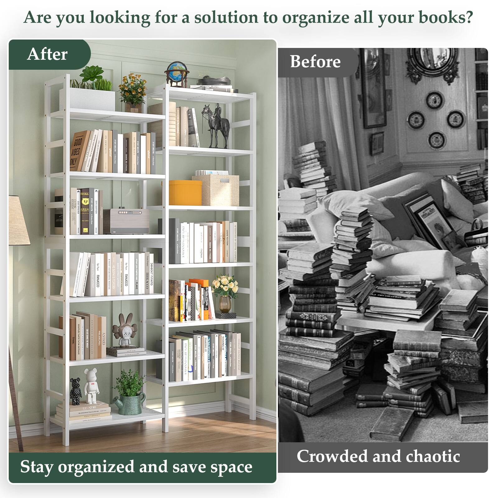 Are you looking for a solution to organize all your books?

**After**
Stay organized and save space

**Before**
Crowded and chaotic