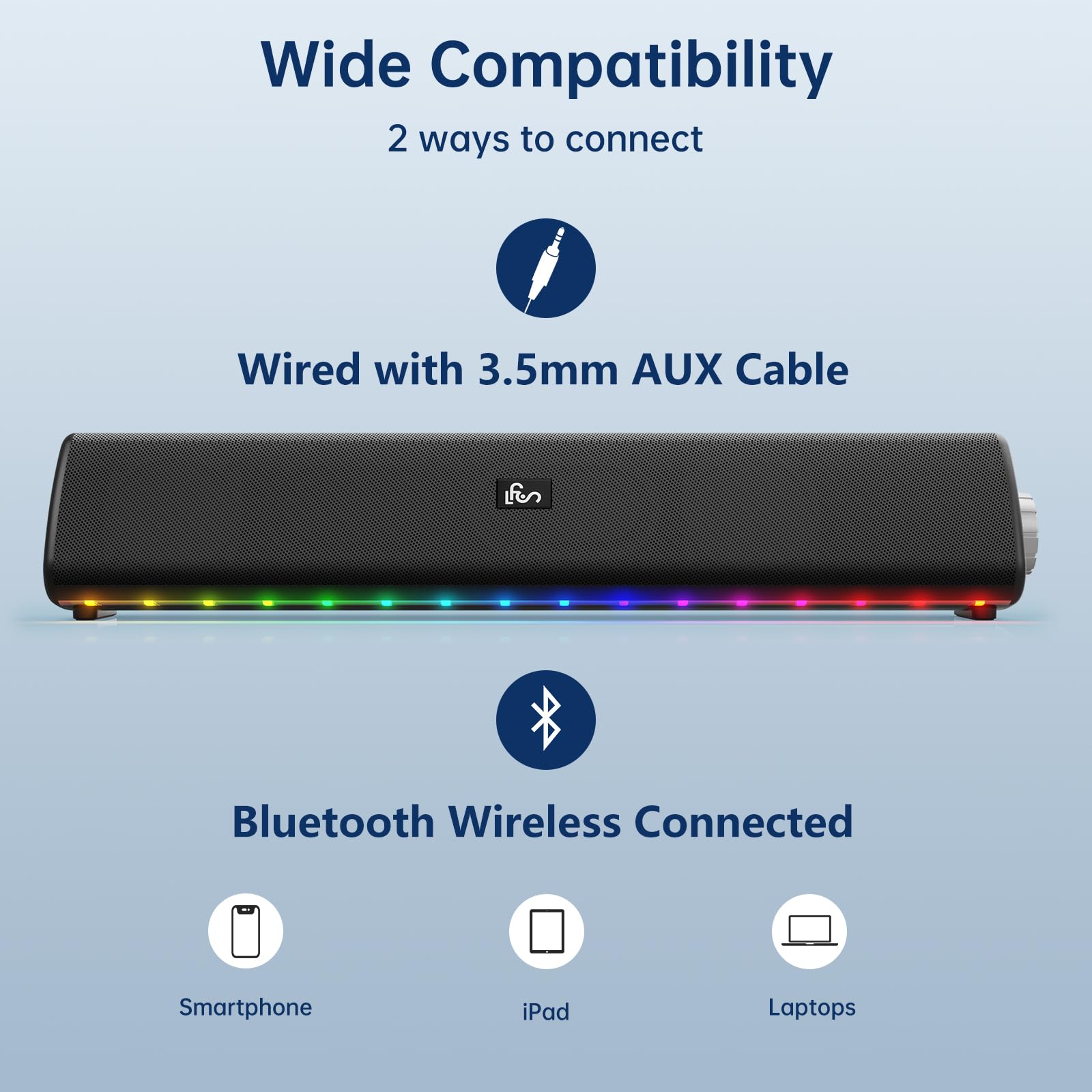 Wide Compatibility  
2 ways to connect  

Wired with 3.5mm AUX Cable  

Bluetooth Wireless Connected  
- Smartphone  
- iPad  
- Laptops