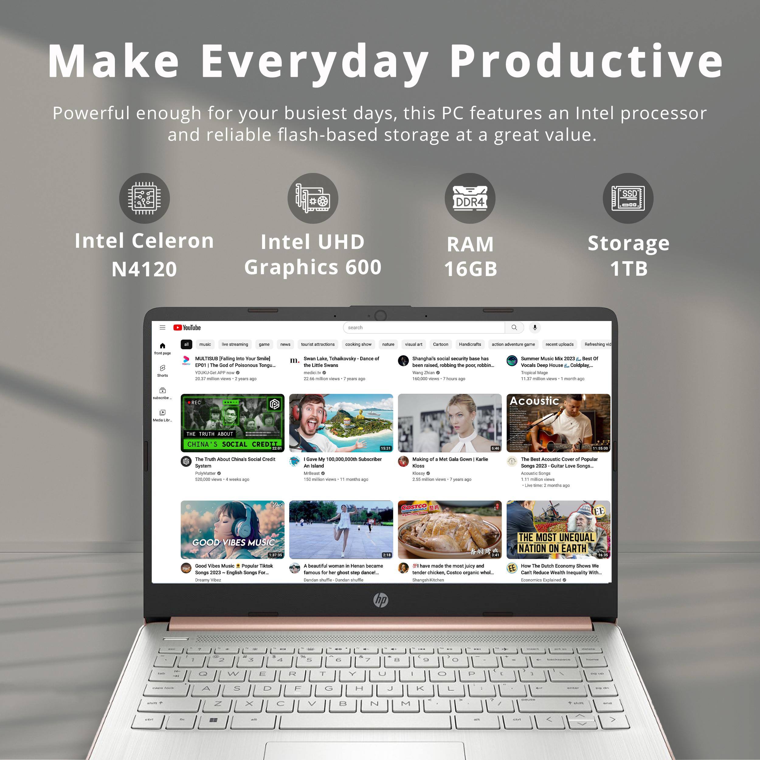 Make Everyday Productive

Powerful enough for your busiest days, this PC features an Intel processor and reliable flash-based storage at a great value.

- Intel Celeron N4120
- Intel UHD Graphics 600
- DDR4 RAM 16GB
- Storage 1TB

ABOUT CHINA SOCIAL CREDIT
- The Truth About China's Social Credit System
- I Got My 100,000,000th Subscriber! 150 Million Views! 11 Years Ago
- GOOD VIBES MUSIC
- A beautiful woman in Heian Japan famous for her great song dance...
- THE MOST UNEQUAL NATION ON EARTH
- How The Dutch Economy Shows We Can't Produce Wealth Without Inequality.