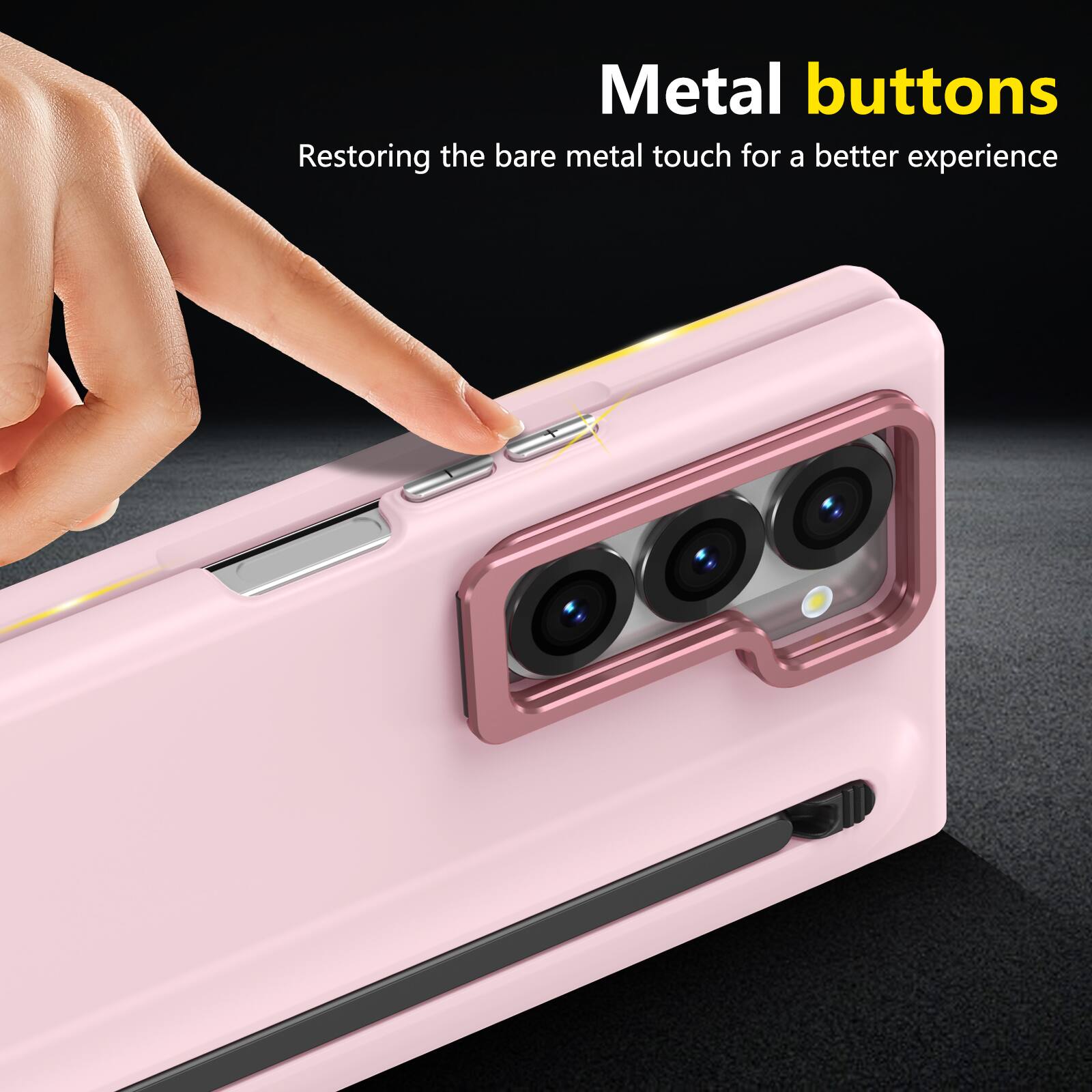 Metal buttons  
Restoring the bare metal touch for a better experience