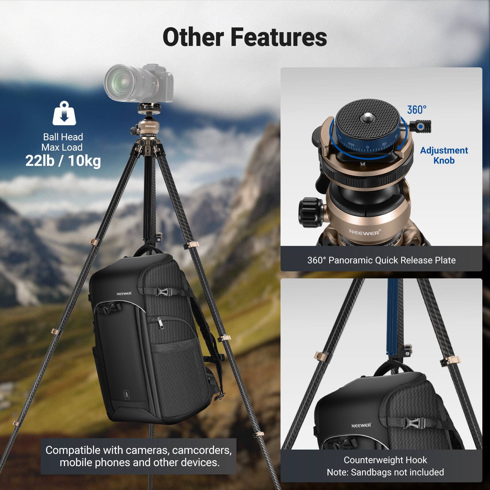 Other Features

- Ball Head Max Load: 22lb / 10kg
- 360° Adjustment Knob
- NEWEER 360° Panoramic Quick Release Plate
- Compatible with cameras, camcorders, mobile phones, and other devices
- Counterweight Hook
- Note: Sandbags not included