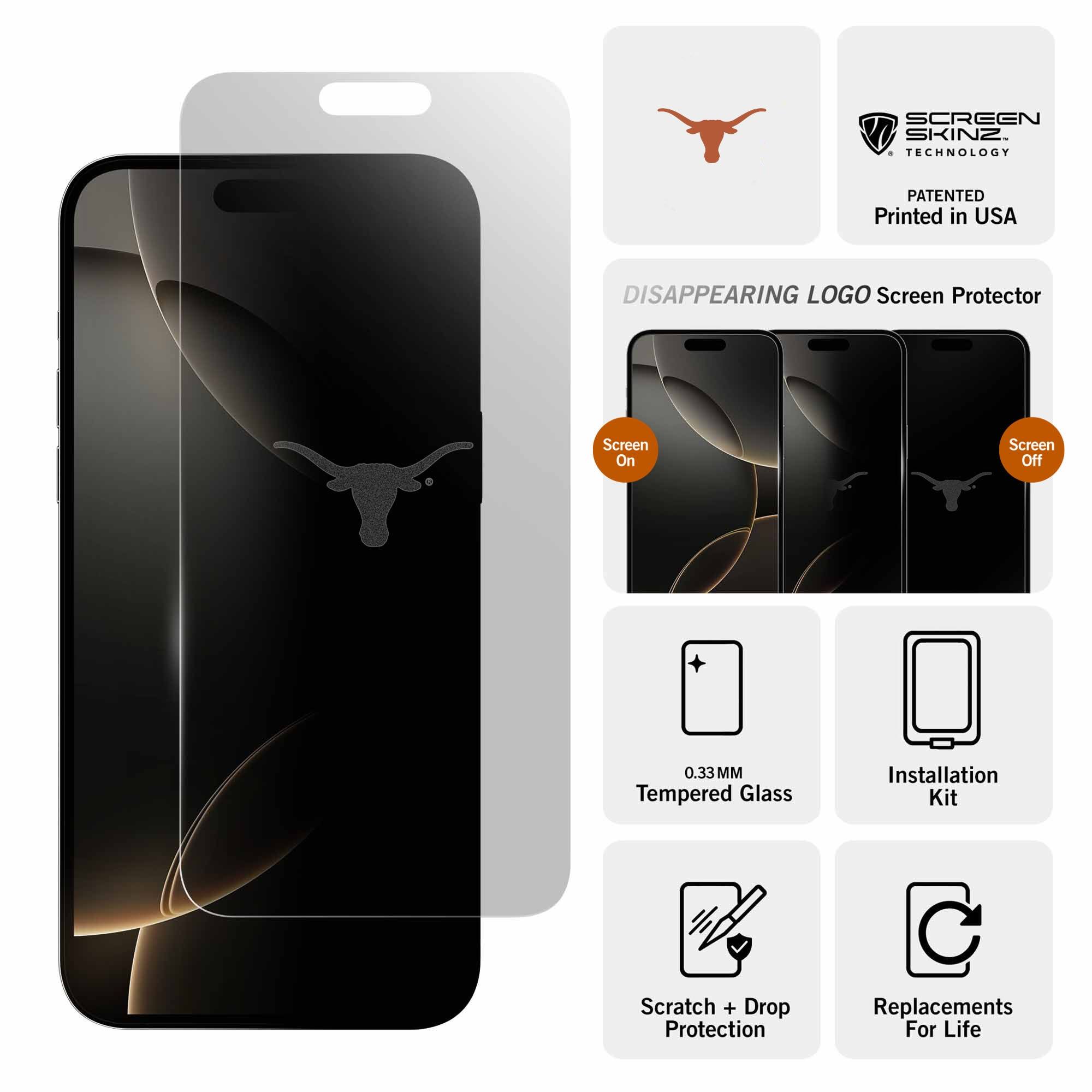 SCREEN SKINZ TECHNOLOGY  
PATENTED  
Printed in USA  

DISAPPEARING LOGO Screen Protector  

Screen On  
Screen Off  

0.33MM Tempered Glass  
Installation Kit  
Scratch + Drop Protection  
Replacements For Life