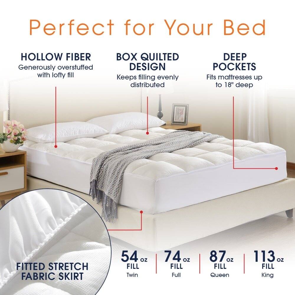 Perfect for Your Bed

HOLLOW FIBER
Generously overstuffed with lofty fill

BOX QUILTED DESIGN
Keeps filling evenly distributed

DEEP POCKETS
Fits mattresses up to 18" deep

FITTED STRETCH FABRIC SKIRT

54 oz FILL Twin
74 oz FILL Full
87 oz FILL Queen
113 oz FILL King