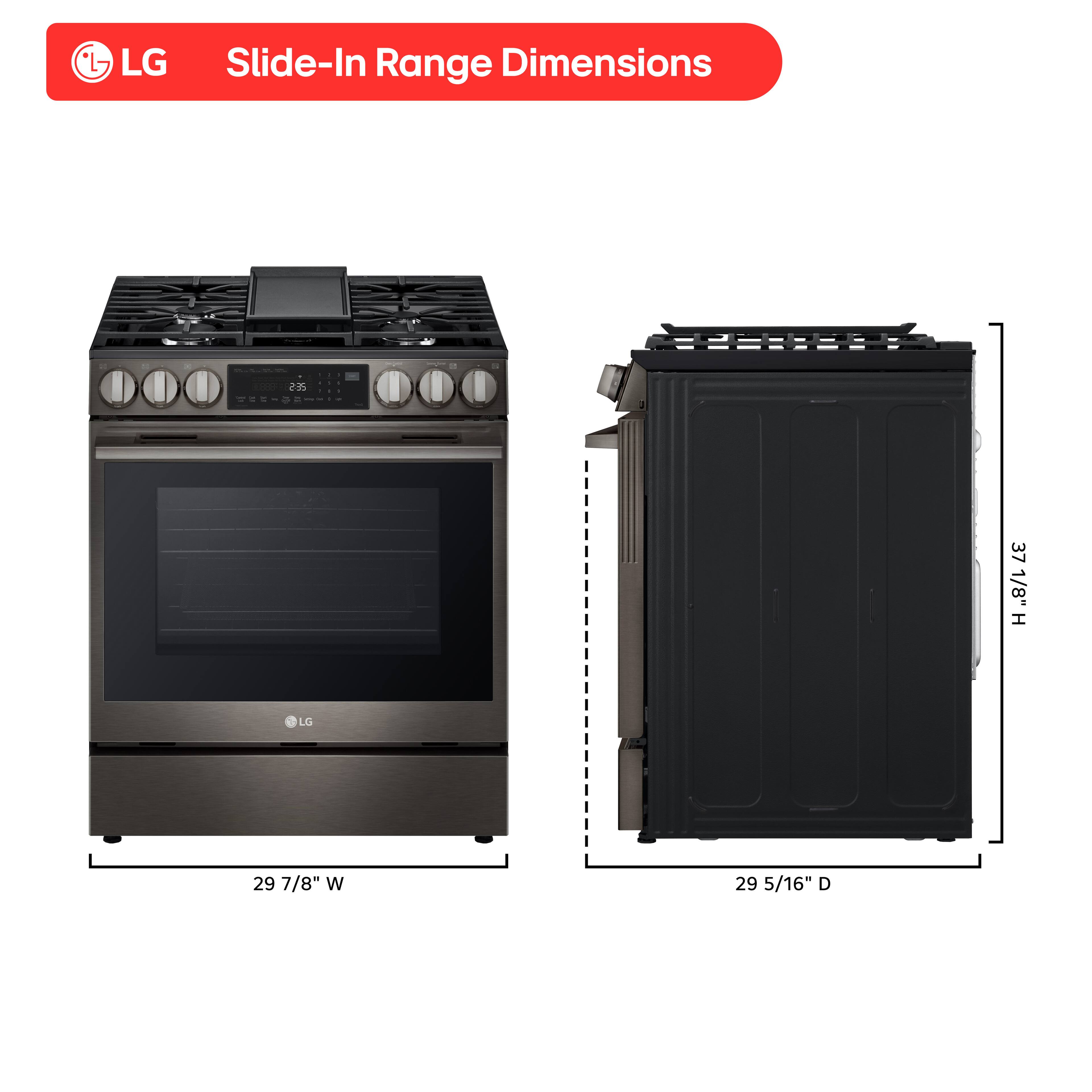 LG Slide-In Range Dimensions: 29 7/8" W, 29 5/16" D, 37 1/8" H.