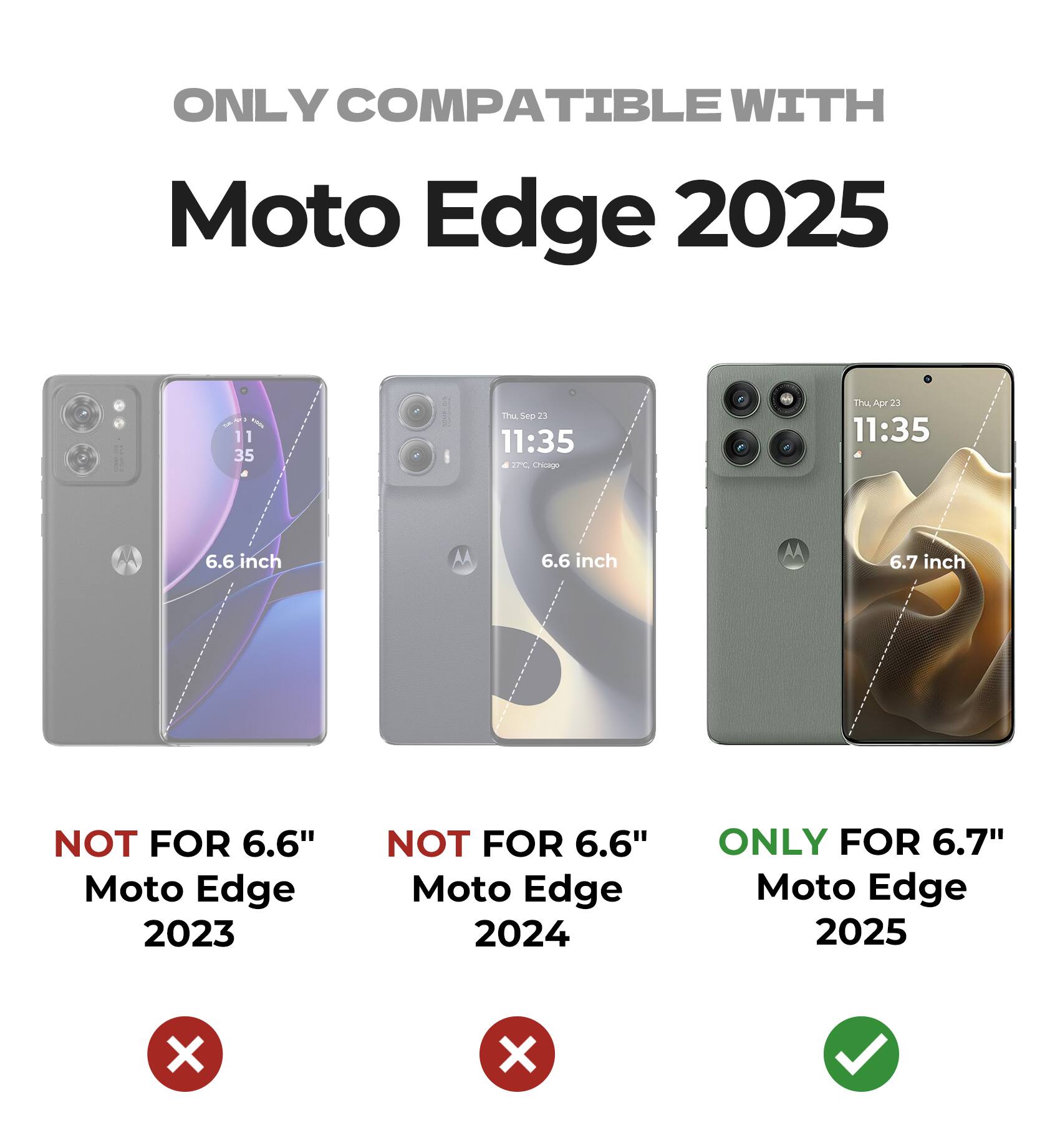 ONLY COMPATIBLE WITH  
Moto Edge 2025  

NOT FOR 6.6" Moto Edge 2023  
NOT FOR 6.6" Moto Edge 2024  
ONLY FOR 6.7" Moto Edge 2025