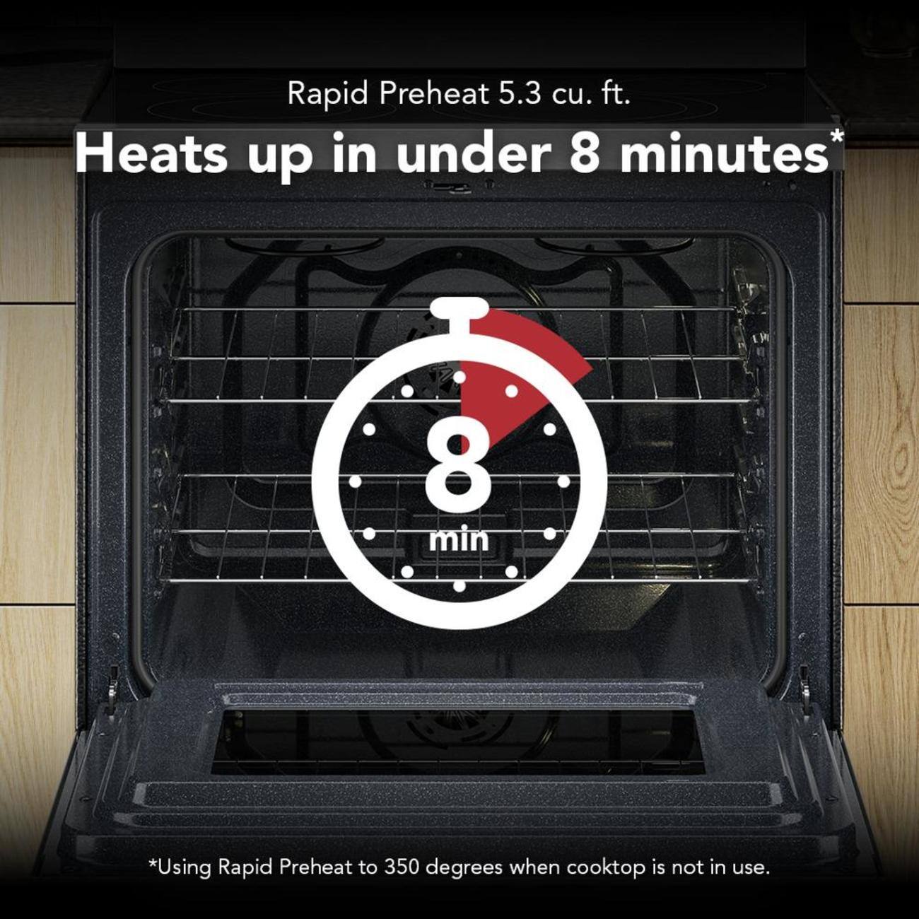 Rapid Preheat 5.3 cu. ft. Heats up in under 8 minutes*  
8 min  
*Using Rapid Preheat to 350 degrees when cooktop is not in use.