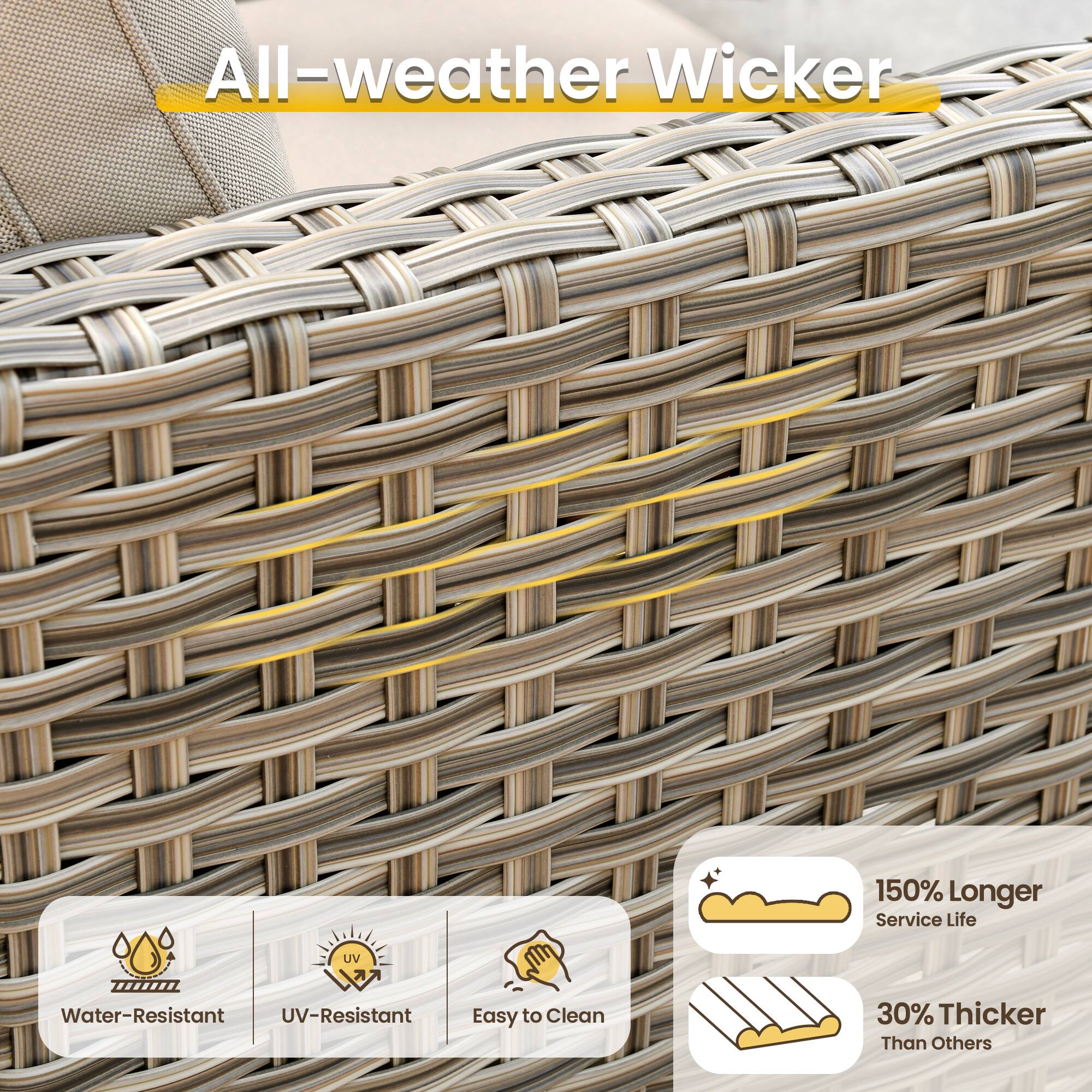 All-weather Wicker

- 150% Longer Service Life
- UV-Resistant
- Water-Resistant
- Easy to Clean
- 30% Thicker Than Others