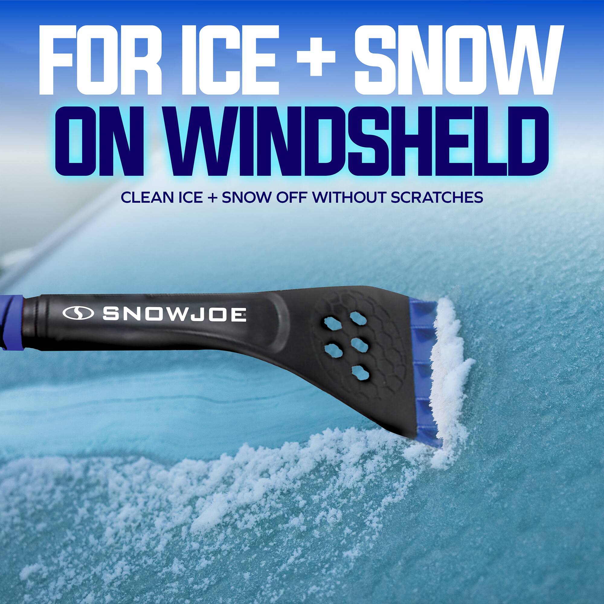 FOR ICE + SNOW ON WINDSHIELD  
CLEAN ICE + SNOW OFF WITHOUT SCRATCHES  
SNOWJOE