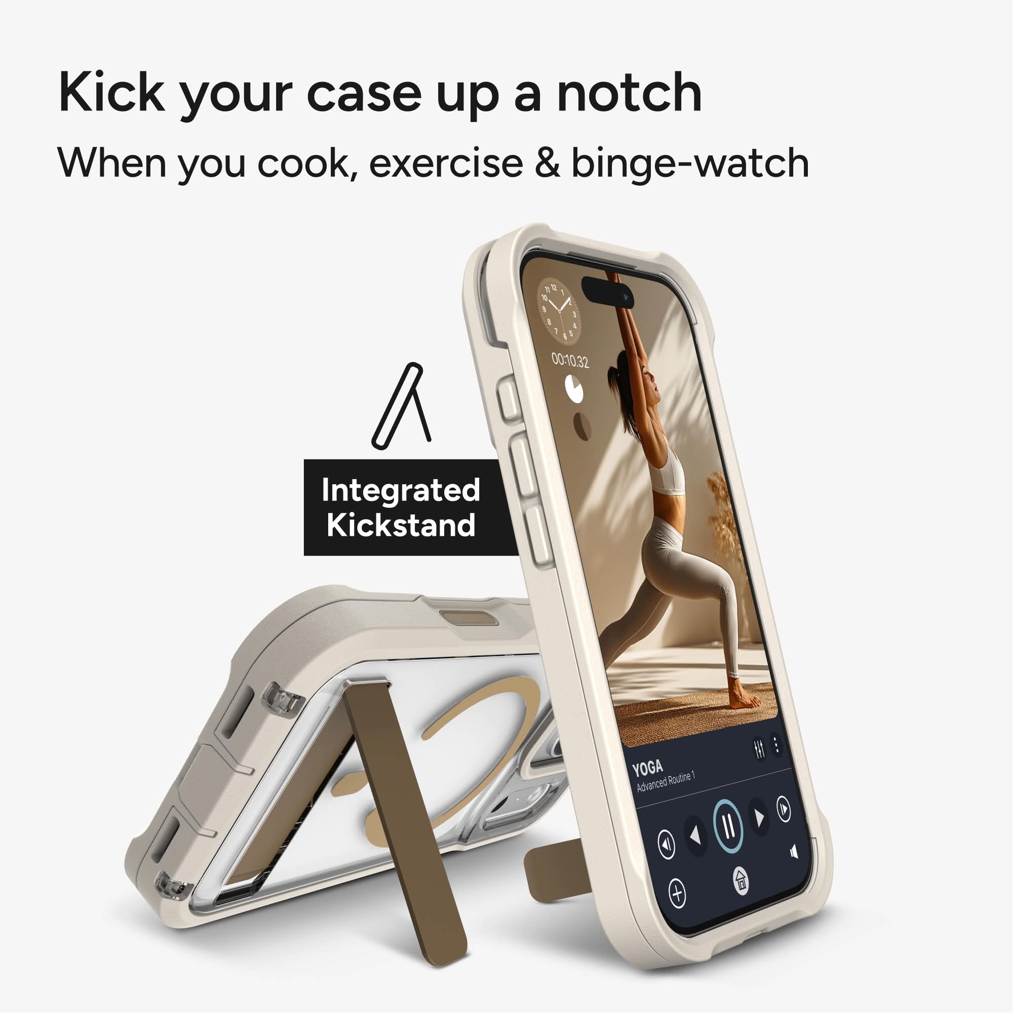 Kick your case up a notch  
When you cook, exercise & binge-watch  

Integrated Kickstand  

YOGA  
Advanced Routine 1