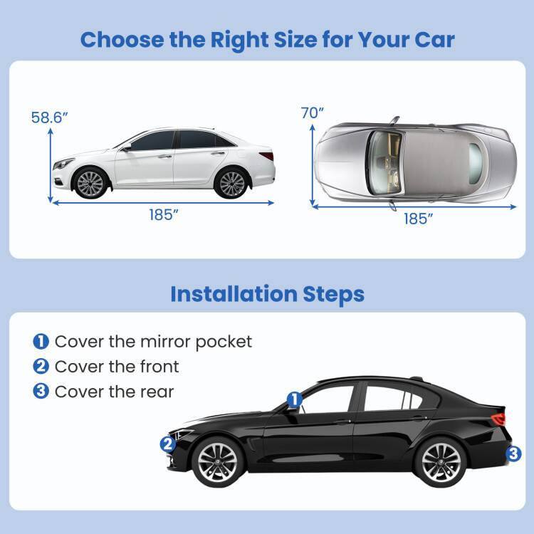 Choose the Right Size for Your Car

58.6" 70" 185" 185"

Installation Steps

1. Cover the mirror pocket
2. Cover the front
3. Cover the rear