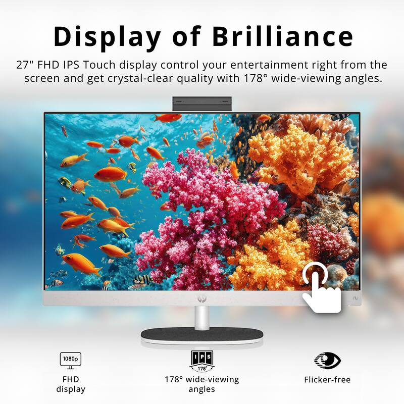 Display of Brilliance

27" FHD IPS Touch display control your entertainment right from the screen and get crystal-clear quality with 178° wide-viewing angles.

- 1080p FHD display
- 178° wide-viewing angles
- Flicker-free