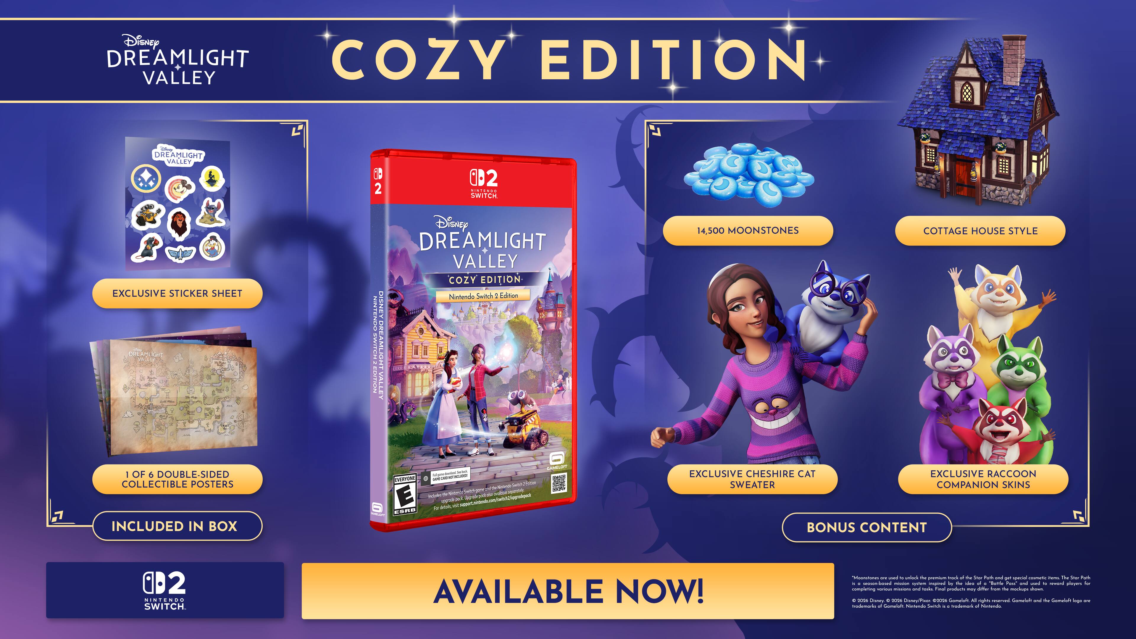 Disney DREAMLIGHT VALLEY COZY EDITION

- EXCLUSIVE STICKER SHEET
- 1 OF 6 DOUBLE-SIDED COLLECTIBLE POSTERS INCLUDED IN BOX
- 14,500 MOONSTONES
- COTTAGE HOUSE STYLE
- EXCLUSIVE CHESHIRE CAT SWEATER
- EXCLUSIVE RACCOON COMPANION SKINS

BONUS CONTENT

AVAILABLE NOW!

Disney DREAMLIGHT VALLEY COZY EDITION Nintendo Switch Edition

Disney DREAMLIGHT VALLEY COZY EDITION

Disney DREAMLIGHT VALLEY COZY EDITION

Disney DREAMLIGHT VALLEY COZY EDITION

Disney DREAMLIGHT VALLEY COZY EDITION

Disney DREAMLIGHT VALLEY COZY EDITION

Disney DREAMLIGHT VALLEY COZY EDITION

Disney DREAMLIGHT VALLEY COZY EDITION

Disney DREAMLIGHT VALLEY COZY EDITION

Disney DREAMLIGHT VALLEY COZY EDITION

Disney DREAMLIGHT VALLEY COZY EDITION

Disney DREAMLIGHT VALLEY COZY EDITION

Disney DREAMLIGHT VALLEY COZY EDITION

Disney DREAMLIGHT VALLEY COZY EDITION

Disney DREAMLIGHT VALLEY COZY E