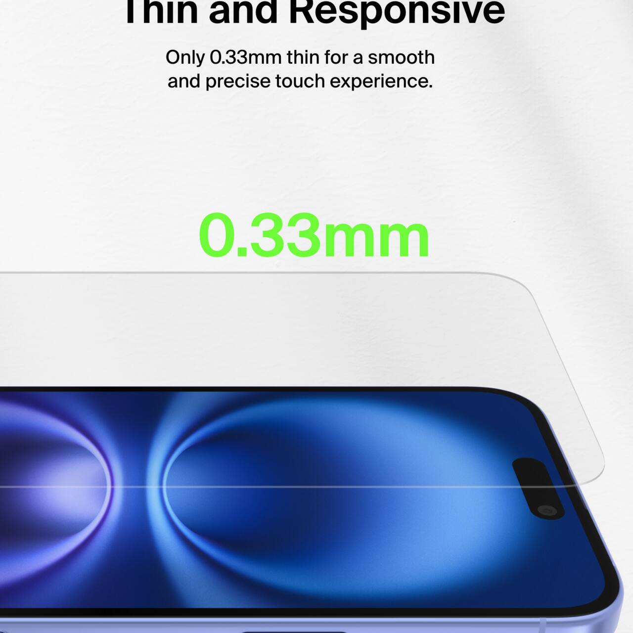 Thin and Responsive  
Only 0.33mm thin for a smooth and precise touch experience.  
0.33mm