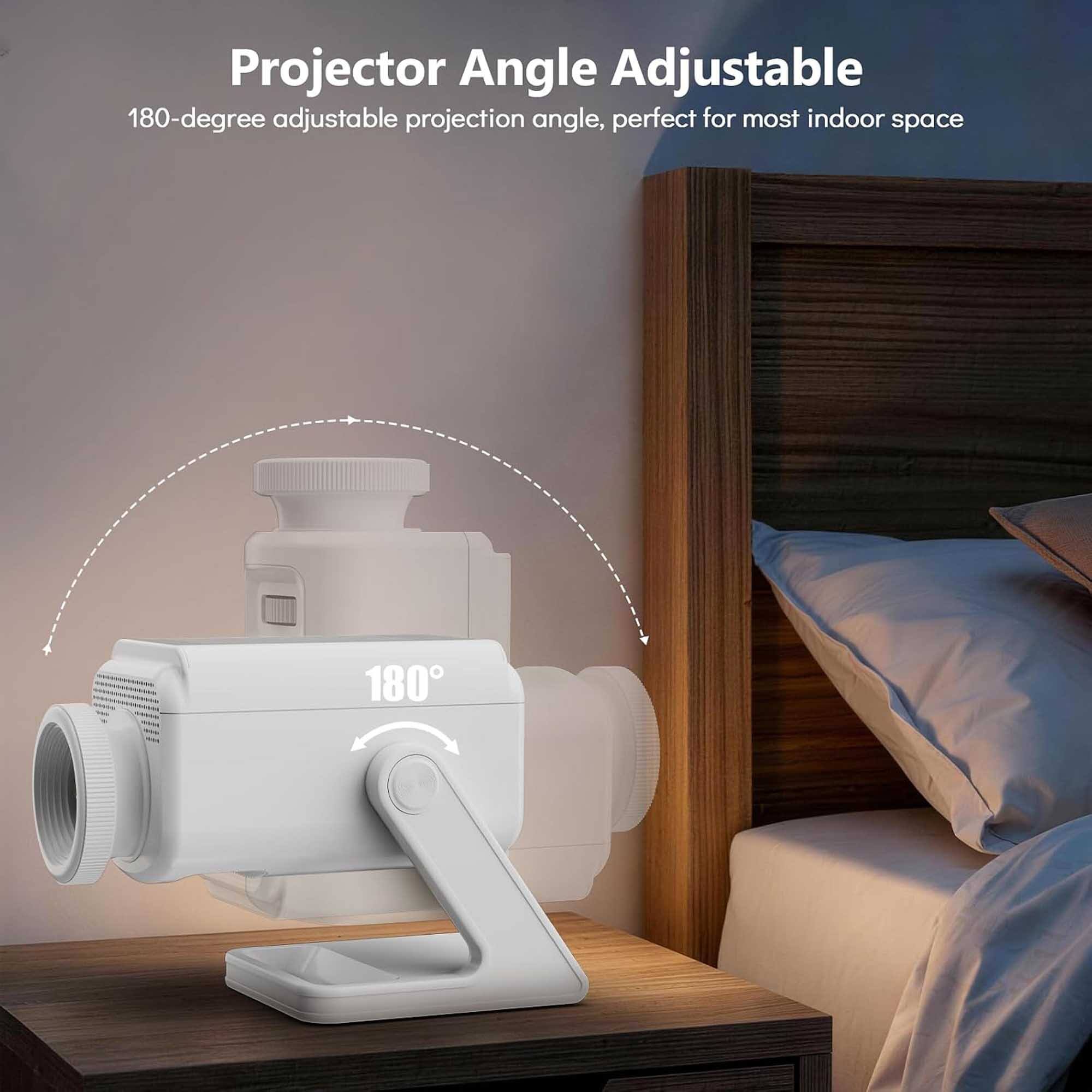 Projector Angle Adjustable  
180-degree adjustable projection angle, perfect for most indoor space