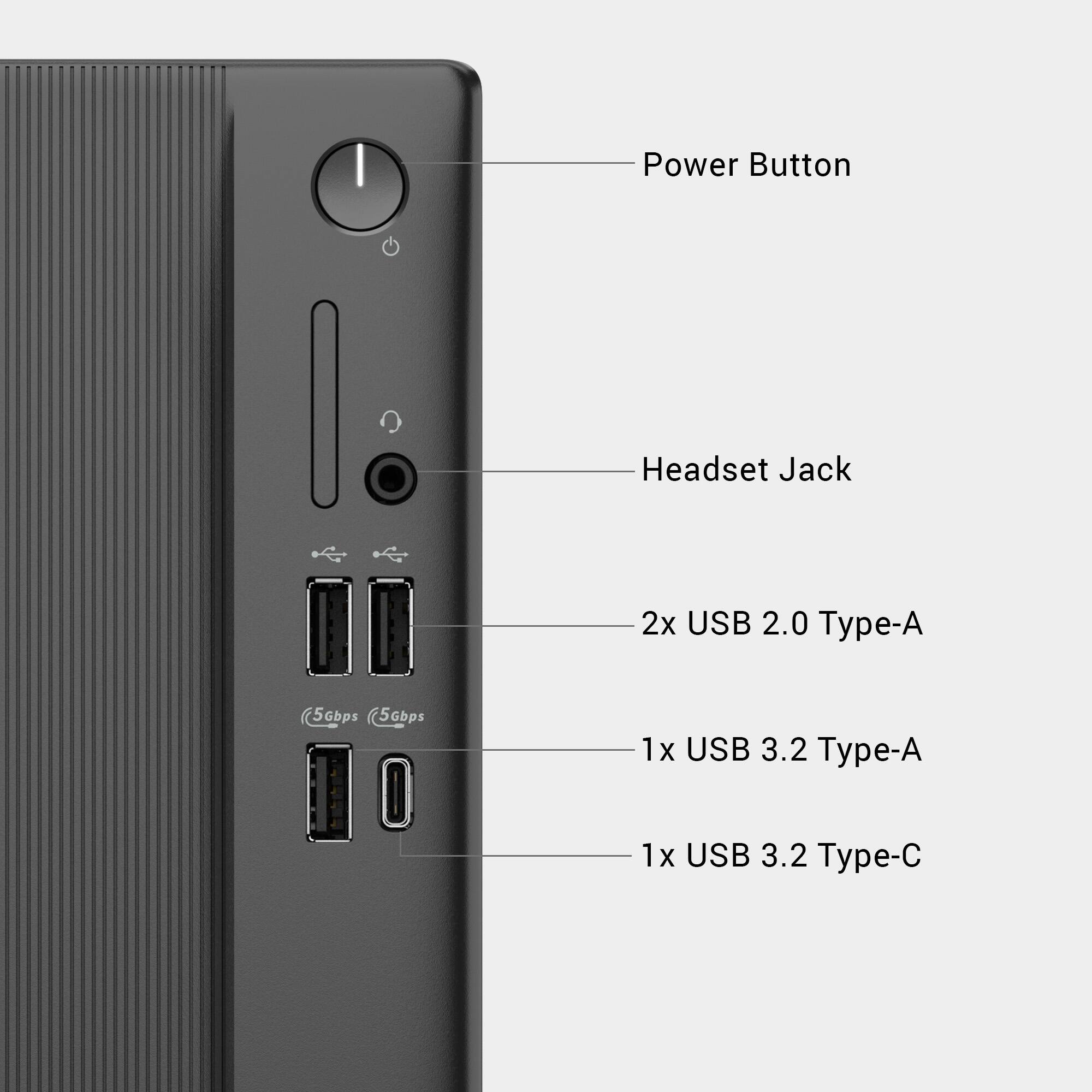 Power Button  
Headset Jack  
2x USB 2.0 Type-A (5Gbps)  
1x USB 3.2 Type-A  
1x USB 3.2 Type-C