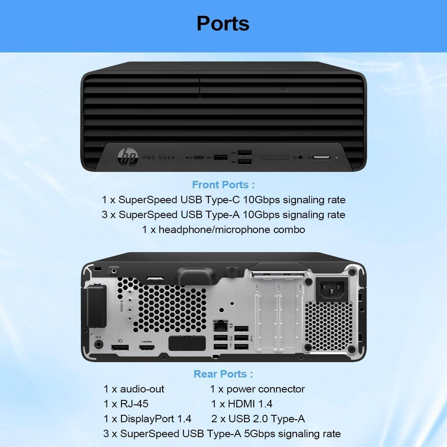 Ports

Front Ports:
- 1 x SuperSpeed USB Type-C 10Gbps signaling rate
- 3 x SuperSpeed USB Type-A 10Gbps signaling rate
- 1 x headphone/microphone combo

Rear Ports:
- 1 x audio-out
- 1 x power connector
- 1 x RJ-45
- 1 x DisplayPort 1.4
- 2 x USB 2.0 Type-A
- 3 x SuperSpeed USB Type-A 5Gbps signaling rate