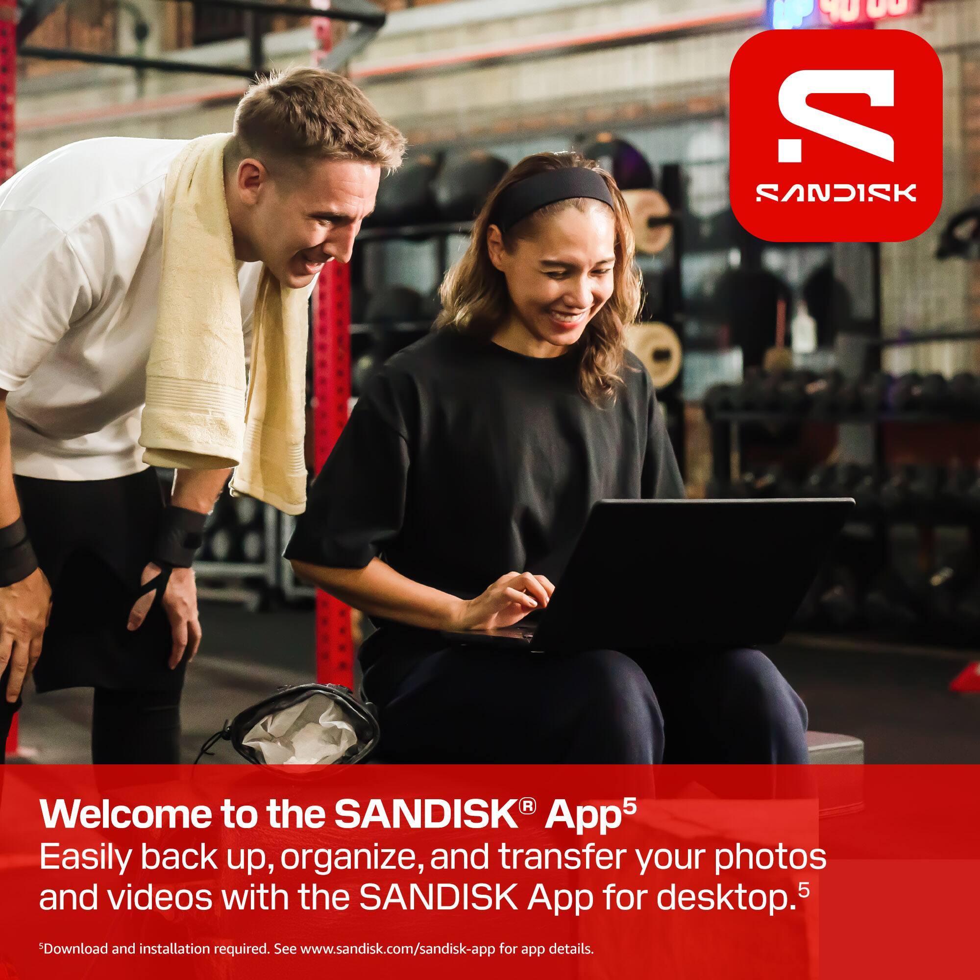 Welcome to the SANDISK® App  
Easily back up, organize, and transfer your photos and videos with the SANDISK App for desktop.  
Download and installation required. See www.sandisk.com/sandisk-app for app details.