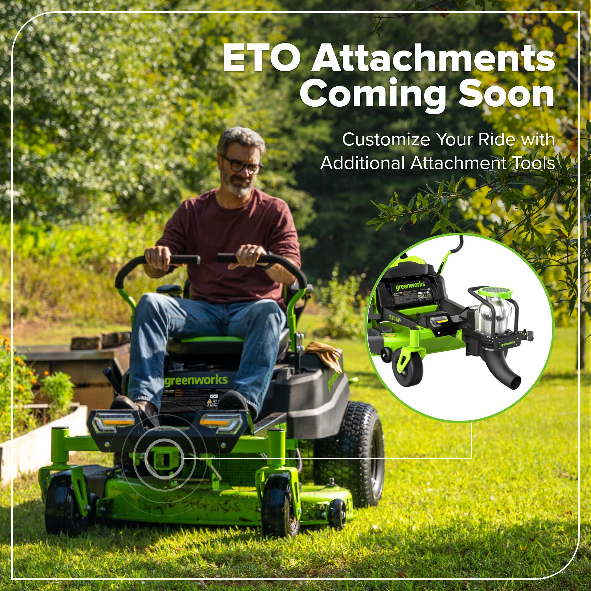 ETO Attachments Coming Soon  
Customize Your Ride with Additional Attachment Tools  
greenworks