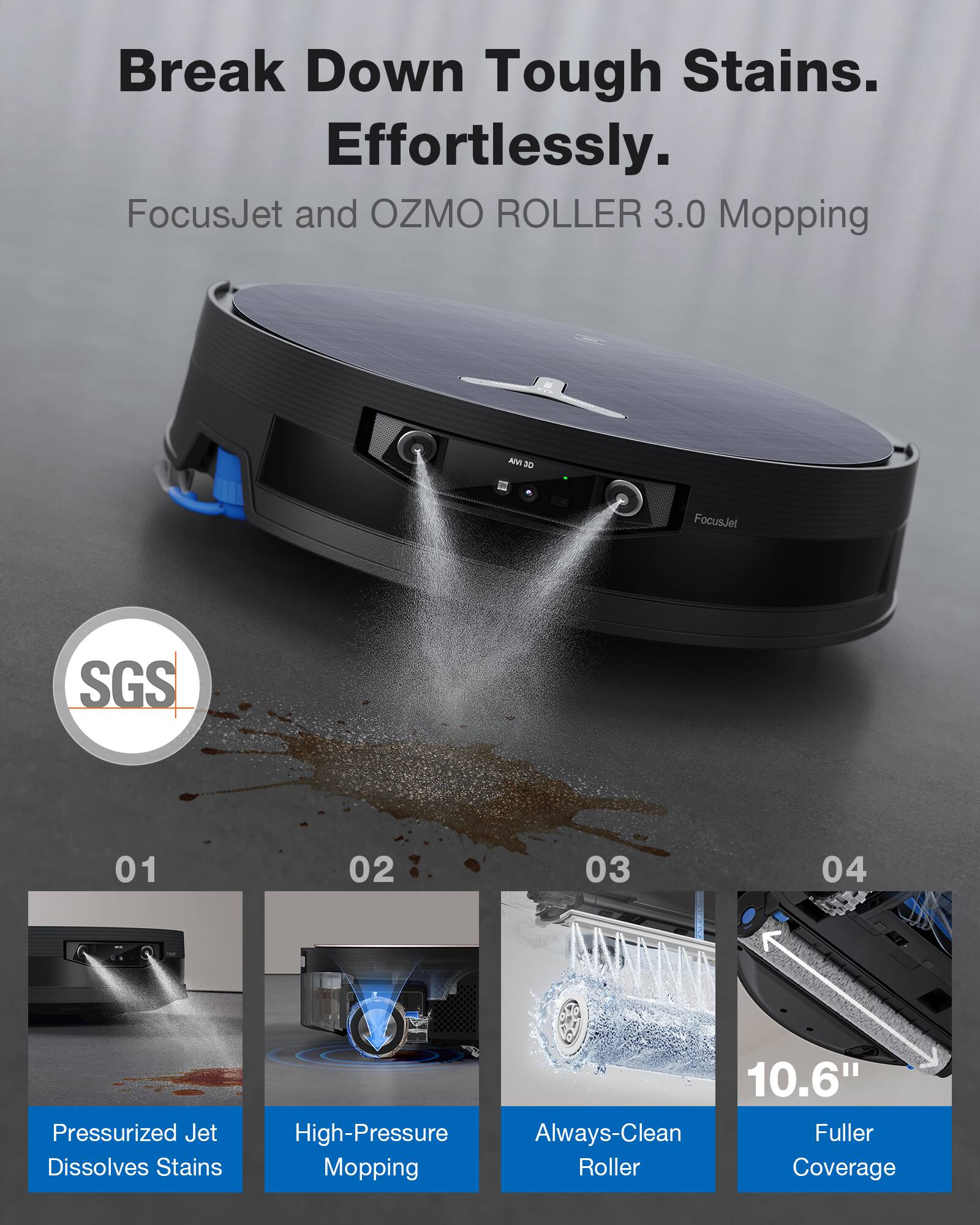 Break Down Tough Stains. Effortlessly.  
FocusJet and OZMO ROLLER 3.0 Mopping  

1. Pressurized Jet Dissolves Stains  
2. High-Pressure Mopping  
3. Always-Clean Roller  
4. 10.6" Fuller Coverage  

SGS