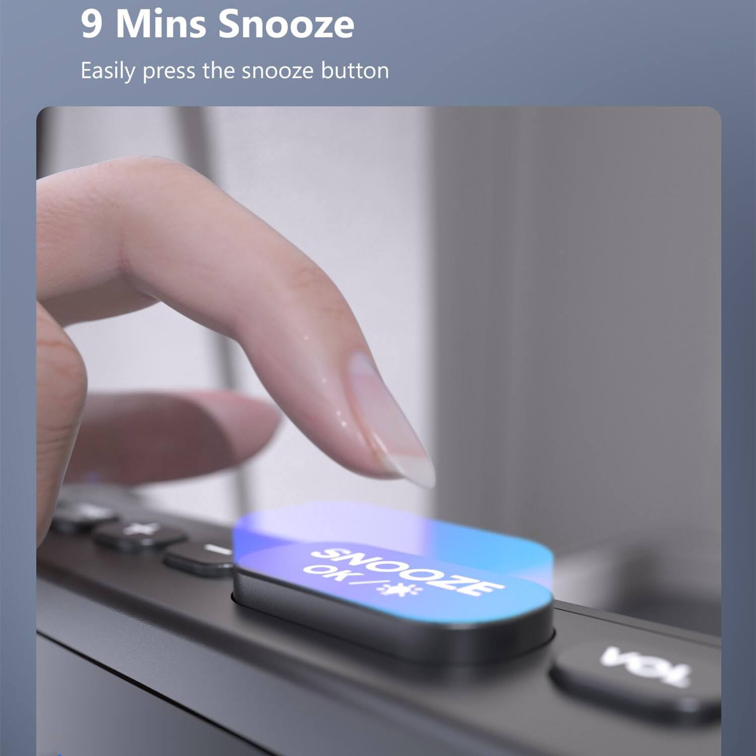 9 Mins Snooze  
Easily press the snooze button