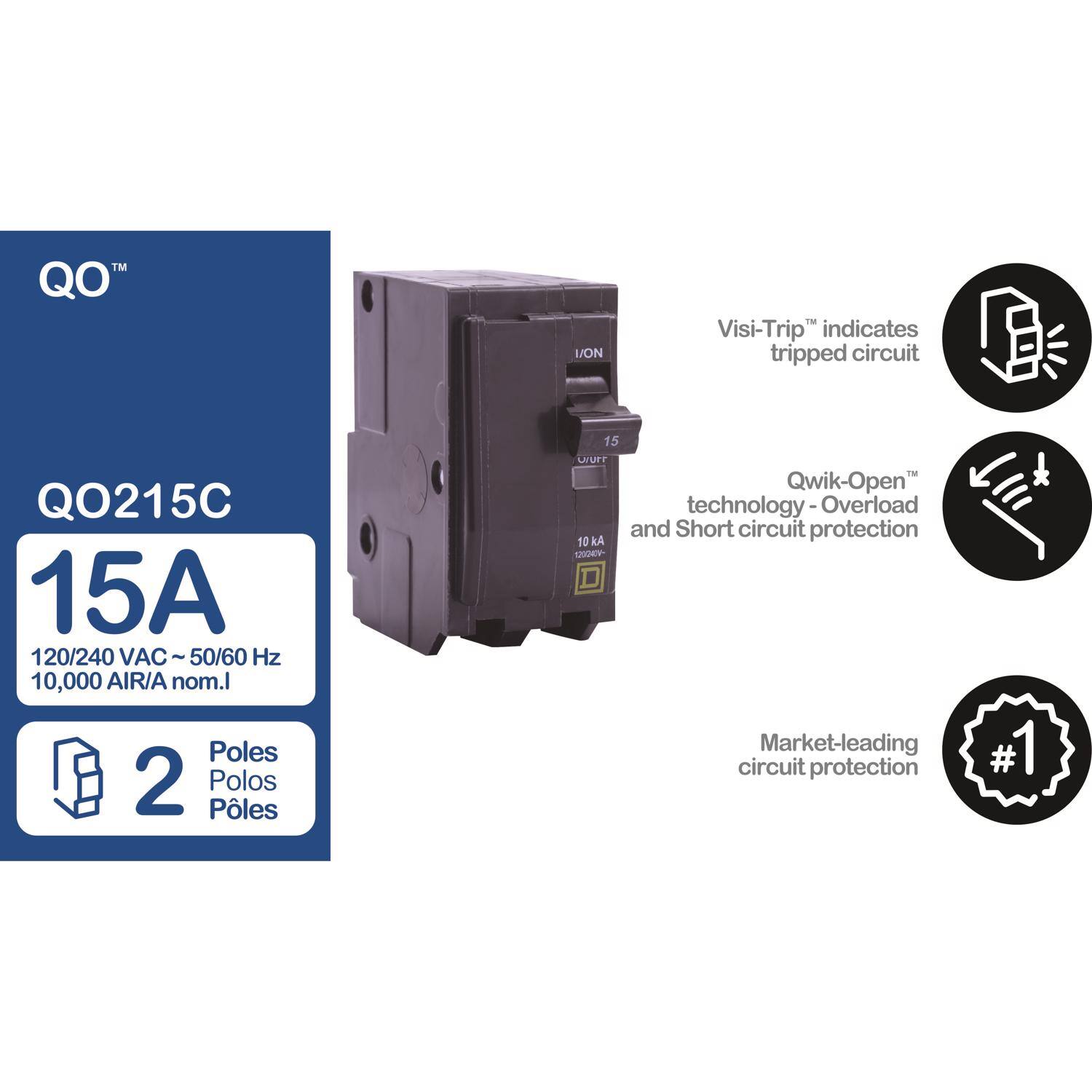 QO™ Q0215C  
15A  
120/240 VAC ~ 50/60 Hz  
10,000 AIR/A nom. I  
2 Poles  
Polo  
Pôles  

Visi-Trip™ indicates tripped circuit  
Qwik-Open™ technology - Overload and Short circuit protection  
10 kA  
Market-leading circuit protection #1