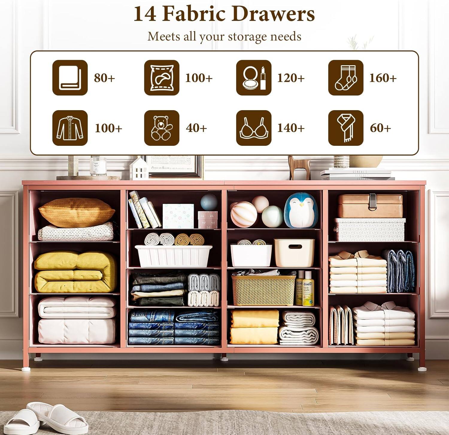 14 Fabric Drawers  
Meets all your storage needs  

- 80+  
- 100+  
- 120+  
- 160+  
- 100+  
- 40+  
- 140+  
- 60+