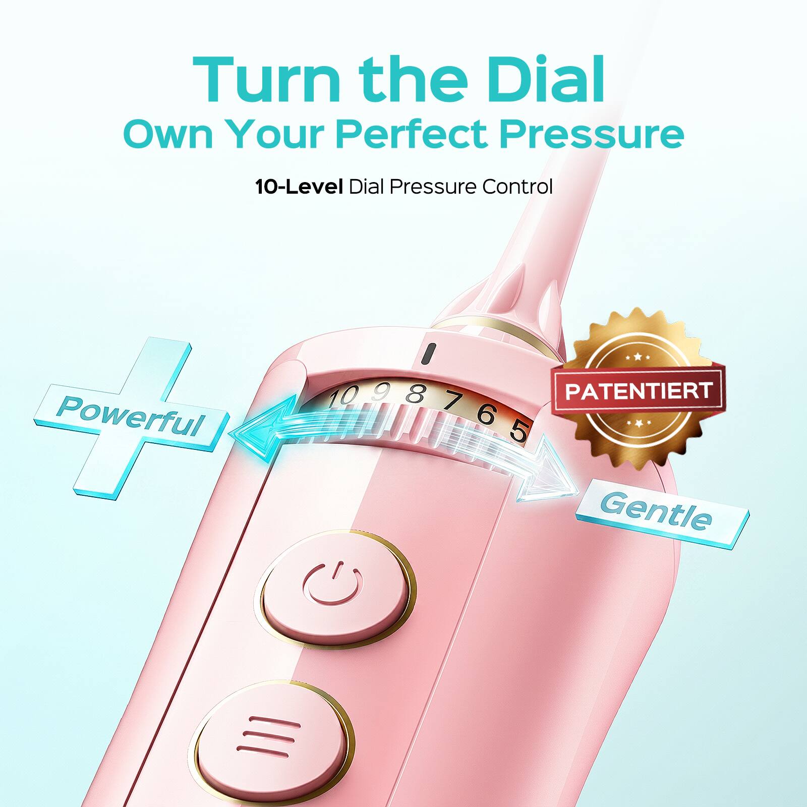 Turn the Dial  
Own Your Perfect Pressure  

10-Level Dial Pressure Control  

Powerful  
Gentle  

PATENTIERT  
1098765