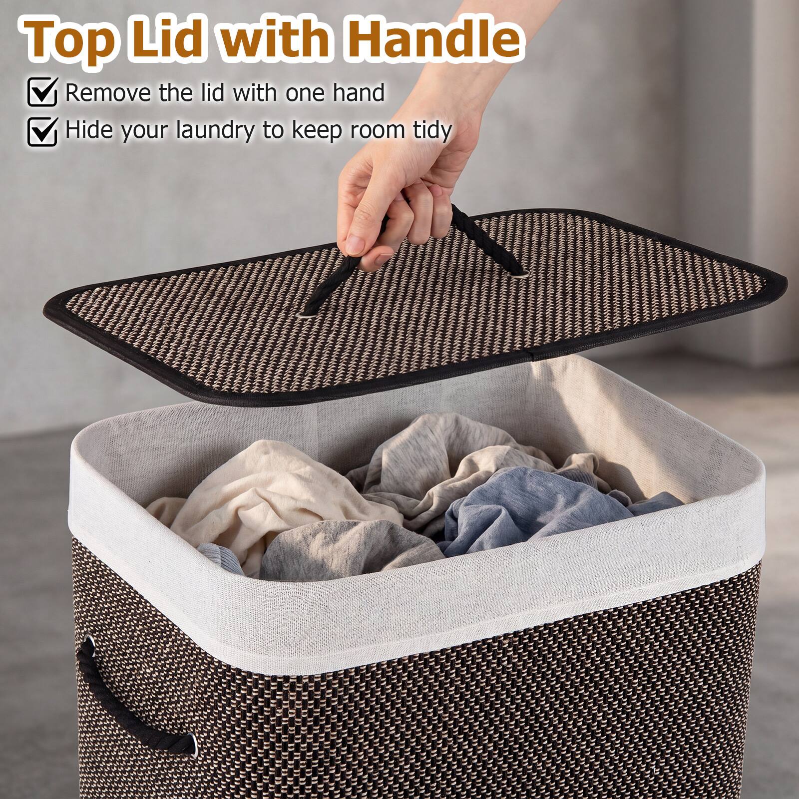 Top Lid with Handle

- Remove the lid with one hand
- Hide your laundry to keep room tidy