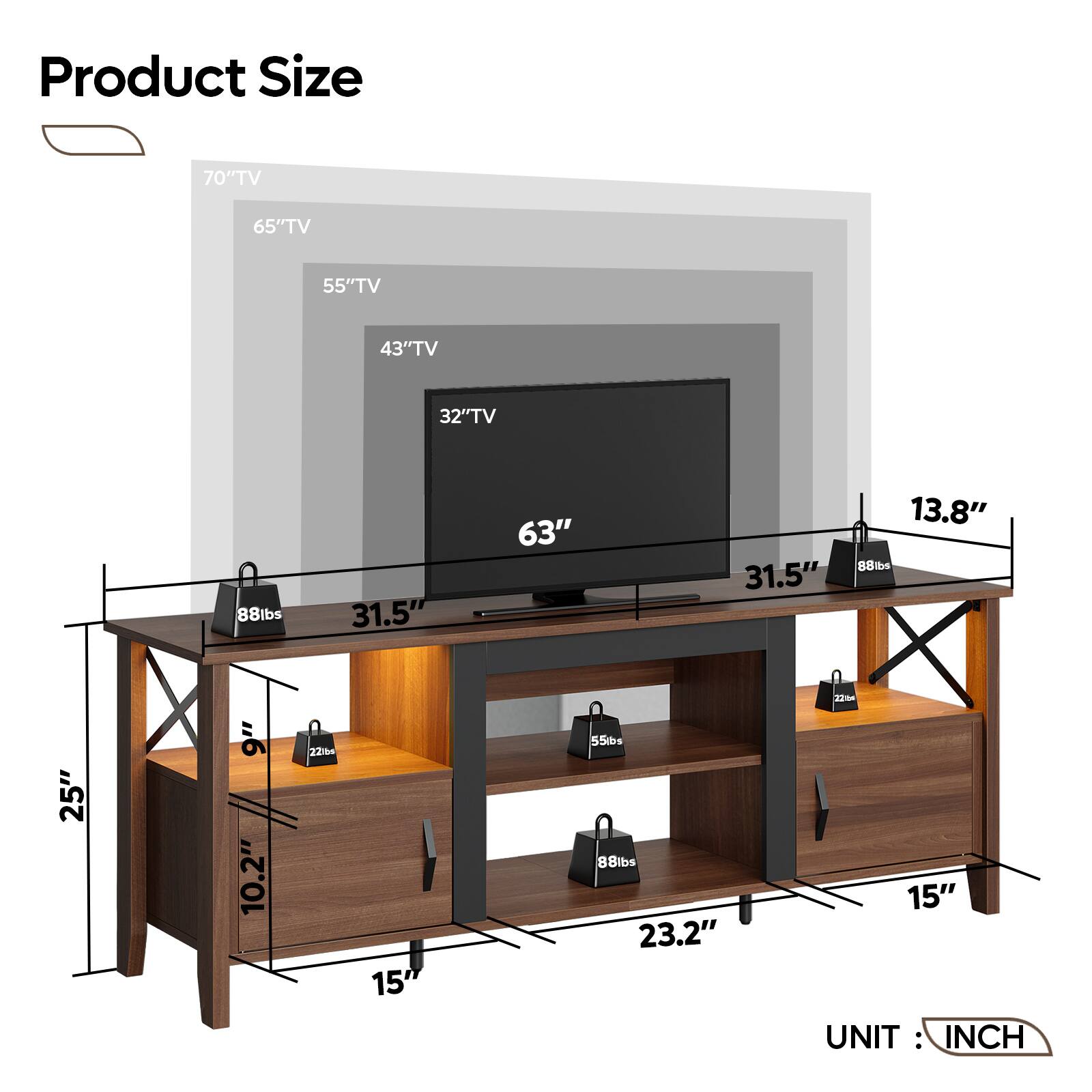 Product Size:

* 70" TV: 65" TV: 55" TV: 43" TV: 32" TV: 88lbs: 31.5" 63" 31.5" 13.8" 88lbc 25" 9" 10.2" 221b 15 55bs 88lbs: 23.2" 2m 15" UNIT: INCH
