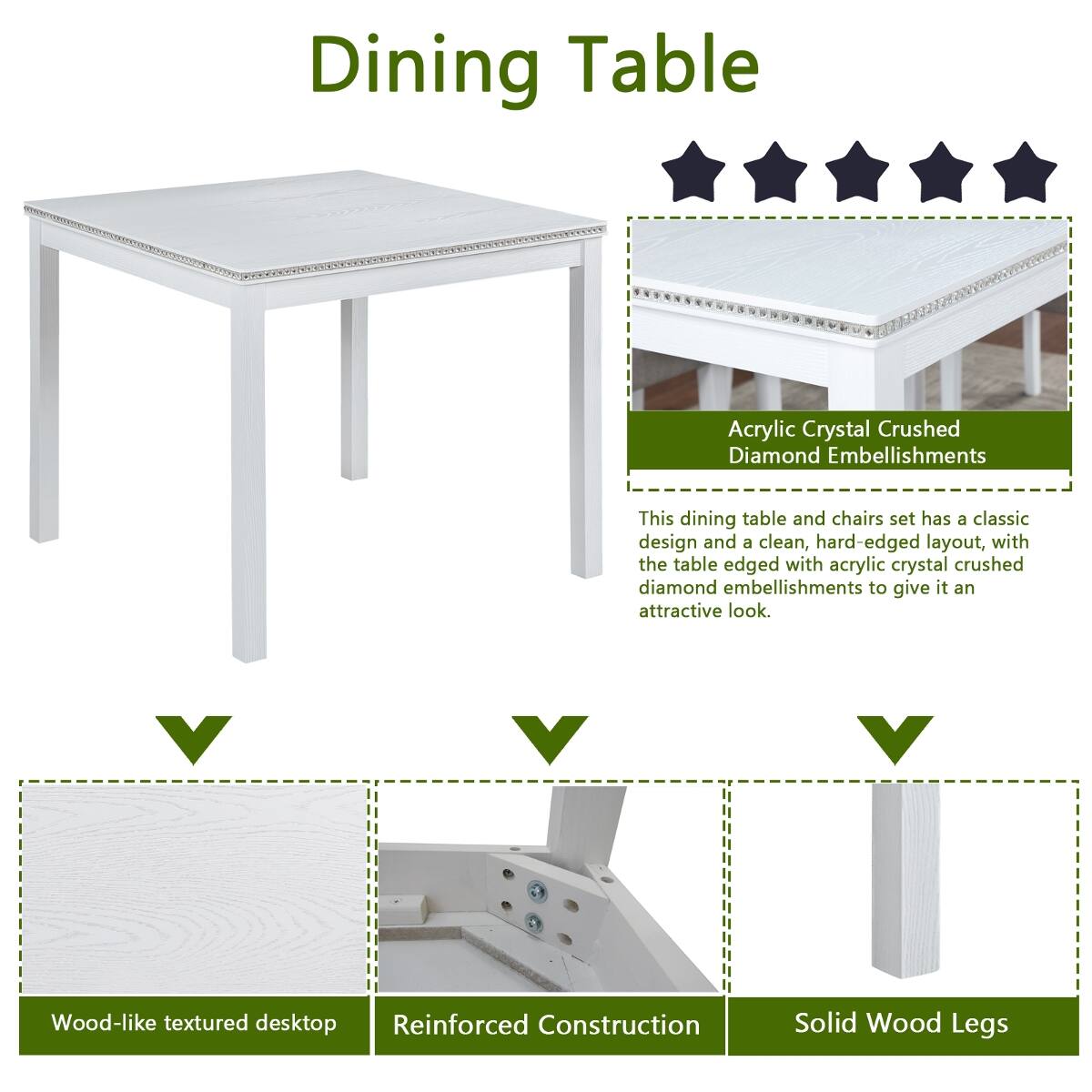 Dining Table

Acrylic Crystal Crushed Diamond Embellishments
This dining table and chairs set has a classic design and a clean, hard-edged layout, with the table edged with acrylic crystal crushed diamond embellishments to give it an attractive look.

Wood-like textured desktop
Reinforced Construction
Solid Wood Legs
