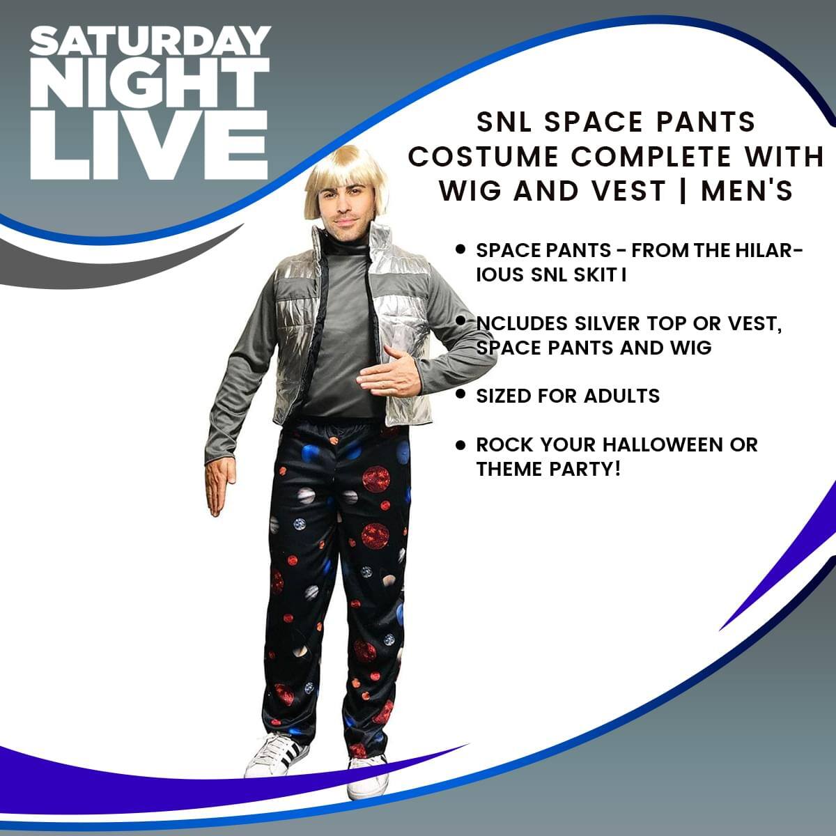 SATURDAY NIGHT LIVE SNL SPACE PANTS COSTUME COMPLETE WITH WIG AND VEST | MEN'S

- SPACE PANTS – FROM THE HILARIOUS SNL SKIT
- INCLUDES SILVER TOP OR VEST, SPACE PANTS AND WIG
- SIZED FOR ADULTS
- ROCK YOUR HALLOWEEN OR THEME PARTY!