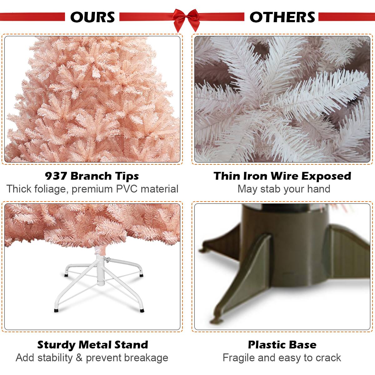 OURS:
937 Branch Tips: Thick foliage, premium PVC material
Thin Iron Wire Exposed: May stab your hand
Sturdy Metal Stand: Add stability & prevent breakage
Plastic Base: Fragile and easy to crack

OTHERS:
Thick foliage, premium PVC material: Thin Iron Wire Exposed
Sturdy Metal Stand: May stab your hand
Plastic Base: Add stability & prevent breakage