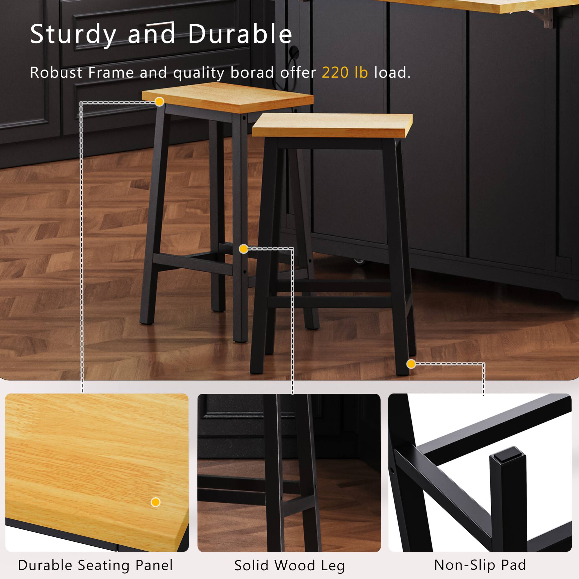 Sturdy and Durable  
Robust Frame and quality board offer 220 lb load.  

Durable Seating Panel  
Solid Wood Leg  
Non-Slip Pad