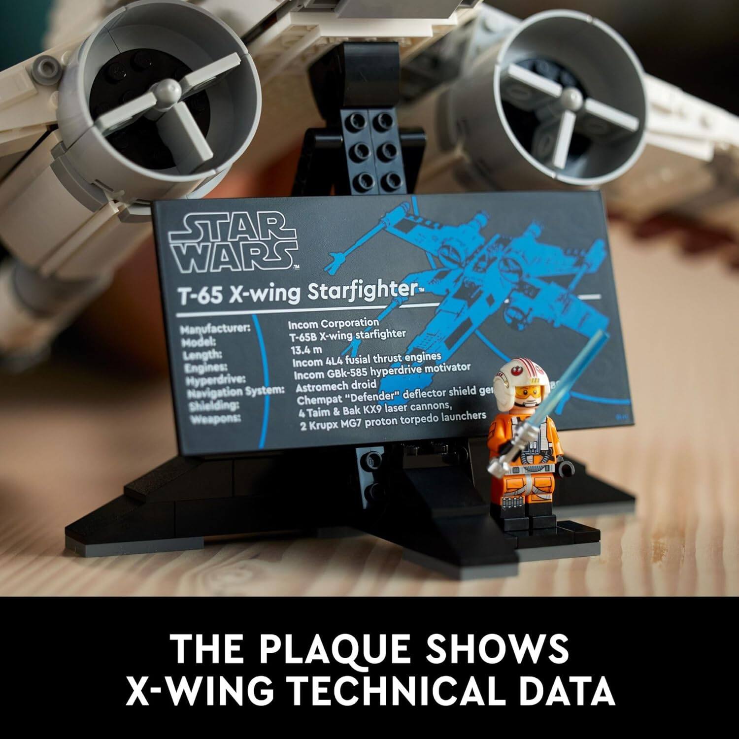 STAR WARS. T-65 X-wing Starfighter  
Manufacturer: Incom Corporation  
Model: T-65B X-wing starfighter  
Length: 13.4 m  
Engines: Incom 4LA fusial thrust engines  
Hyperdrive: Incom GBk-585 hyperdrive motivator  
Navigation System: Astromech droid "Defender" deflector shield generator  
Shielding: Chempat Taim & Bak KX9 laser cannons, 4 launchers  
Weapons: 2 Krupx MG7 proton torpedo  

THE PLAQUE SHOWS X-WING TECHNICAL DATA