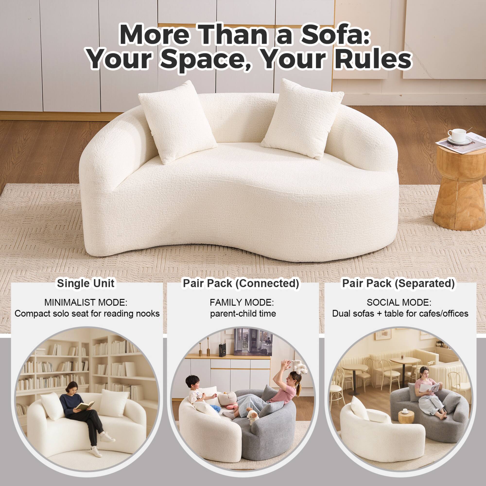 More Than a Sofa: Your Space, Your Rules

Single Unit  
MINIMALIST MODE: Compact solo seat for reading nooks

Pair Pack (Connected)  
FAMILY MODE: parent-child time

Pair Pack (Separated)  
SOCIAL MODE: Dual sofas + table for cafes/offices