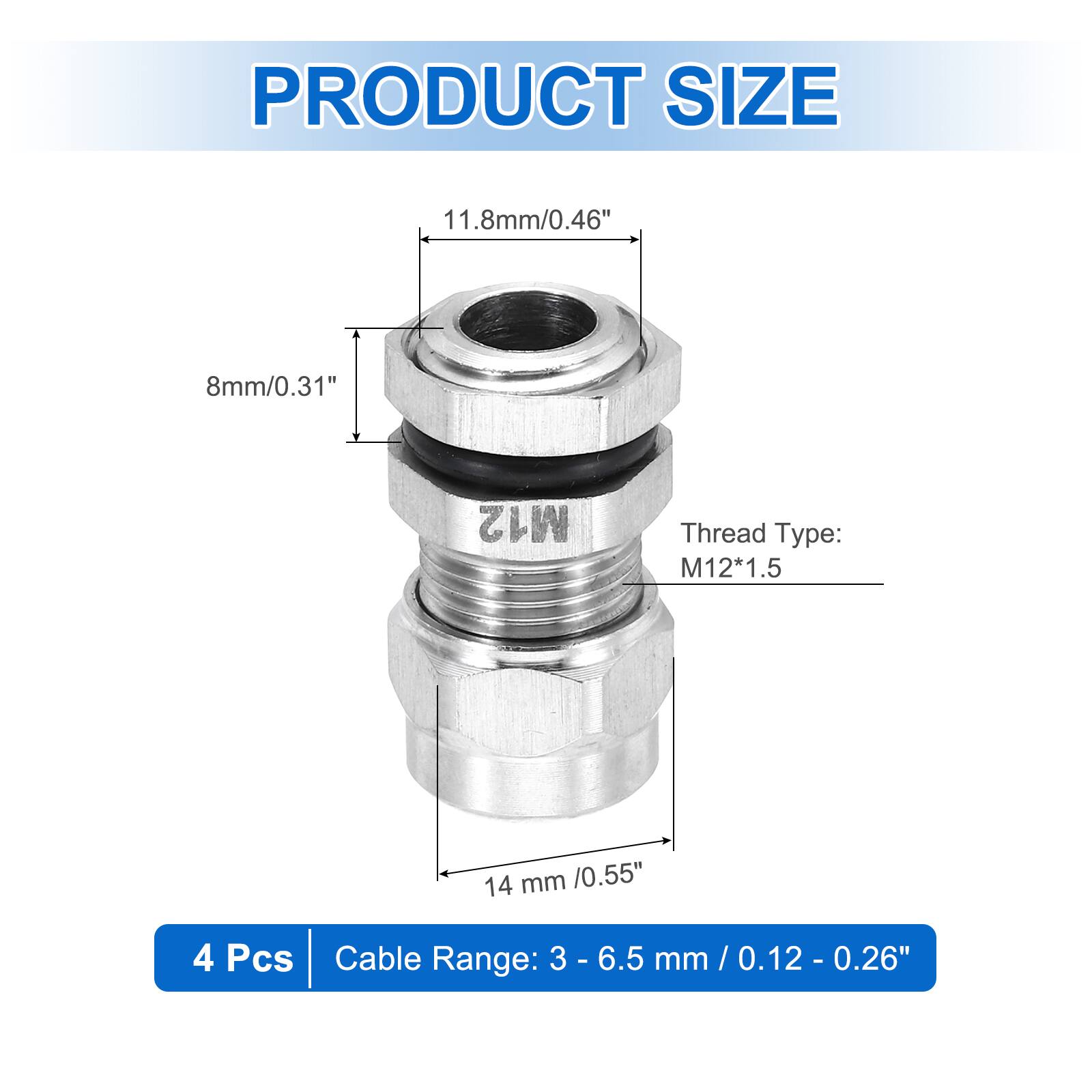 PRODUCT SIZE  
11.8mm/0.46"  
8mm/0.31"  
M12 Thread Type: M12*1.5  
14 mm /0.55"  
4 Pcs  
Cable Range: 3 - 6.5 mm / 0.12 - 0.26"
