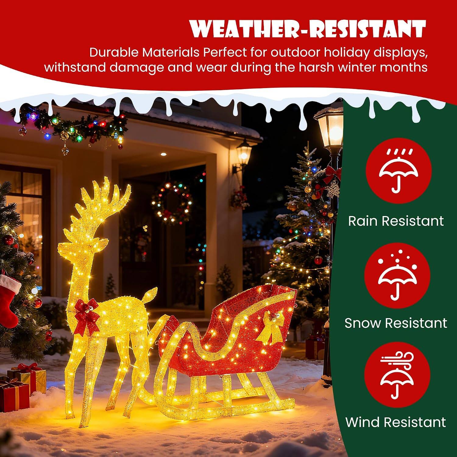 WEATHER-RESISTANT  
Durable Materials Perfect for outdoor holiday displays, withstand damage and wear during the harsh winter months  

Rain Resistant  
Snow Resistant  
Wind Resistant