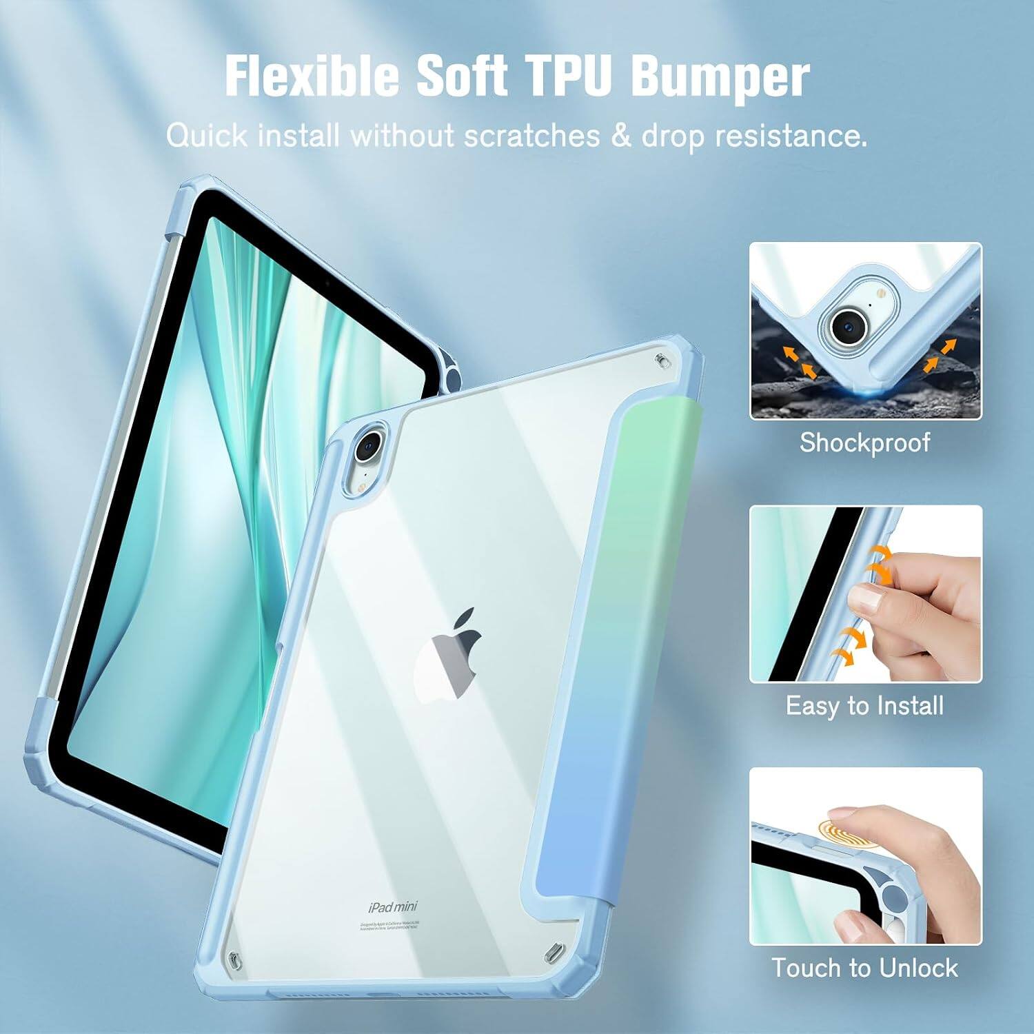 Flexible Soft TPU Bumper  
Quick install without scratches & drop resistance.  
Shockproof  
Easy to Install  
iPad mini  
Touch to Unlock