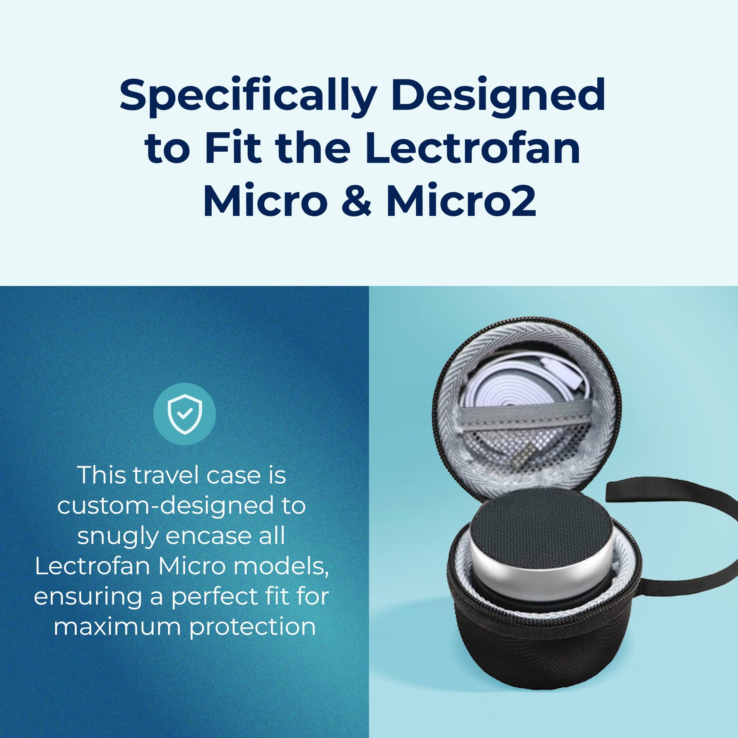 Specifically Designed to Fit the Lectrofan Micro & Micro2

This travel case is custom-designed to snugly encase all Lectrofan Micro models, ensuring a perfect fit for maximum protection