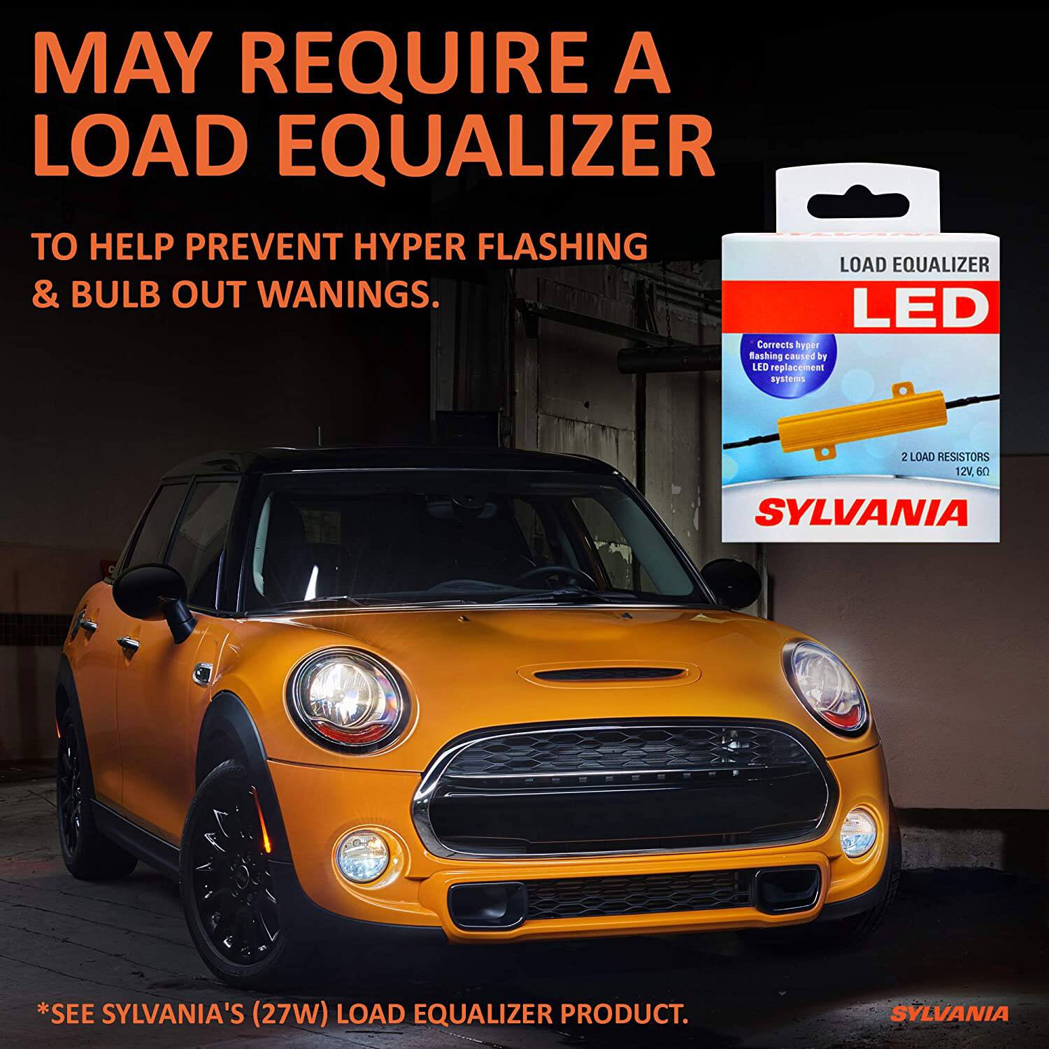 MAY REQUIRE A LOAD EQUALIZER  
TO HELP PREVENT HYPER FLASHING & BULB OUT WANINGS.  

LED Corrects hyper flashing caused by LED replacement systems  

*SEE SYLVANIA'S (27W) LOAD EQUALIZER PRODUCT.  

LOAD EQUALIZER  
LED  
Corrects hyper flashing caused by LED replacement systems  
2 LOAD RESISTORS 12V, 60  
SYLVANIA  

SYLVANIA
