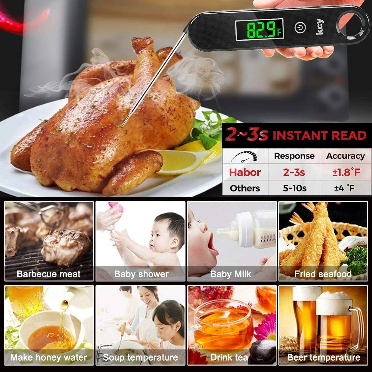 82.9  
G  
kcy  
2~3s INSTANT READ  
Response Accuracy  
Habor 2~3s ±1.8°F  
Others 5~10s ±4°F  
Barbecue meat  
Baby shower  
Baby Milk  
Fried seafood  
Make honey water  
Soup temperature  
Drink tea  
Beer temperature