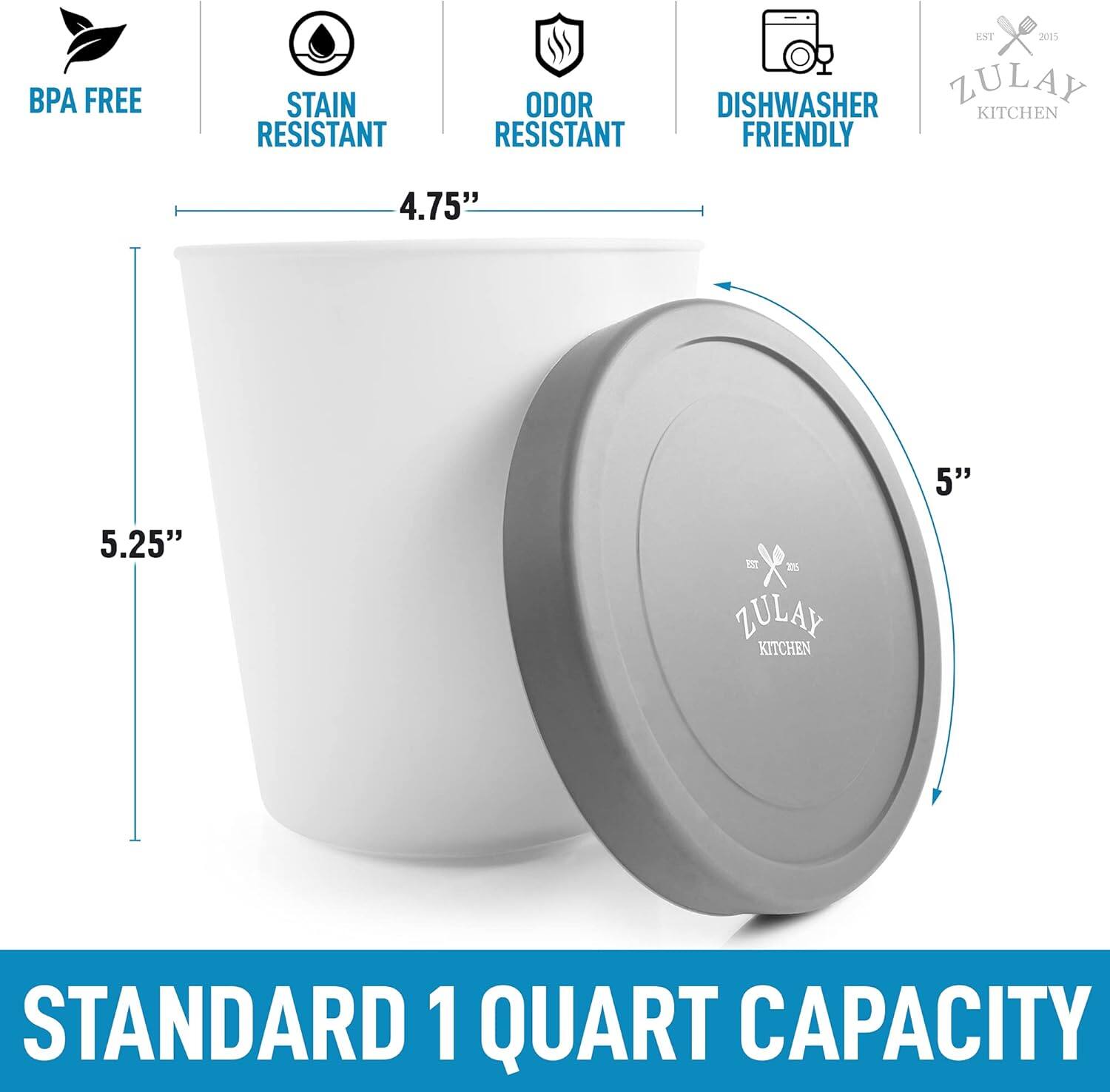 BPA Free  
Stain Resistant  
Odor Resistant  
Dishwasher Friendly  

Zulay Kitchen  

4.75"  
5"  
5.25"  

Standard 1 Quart Capacity