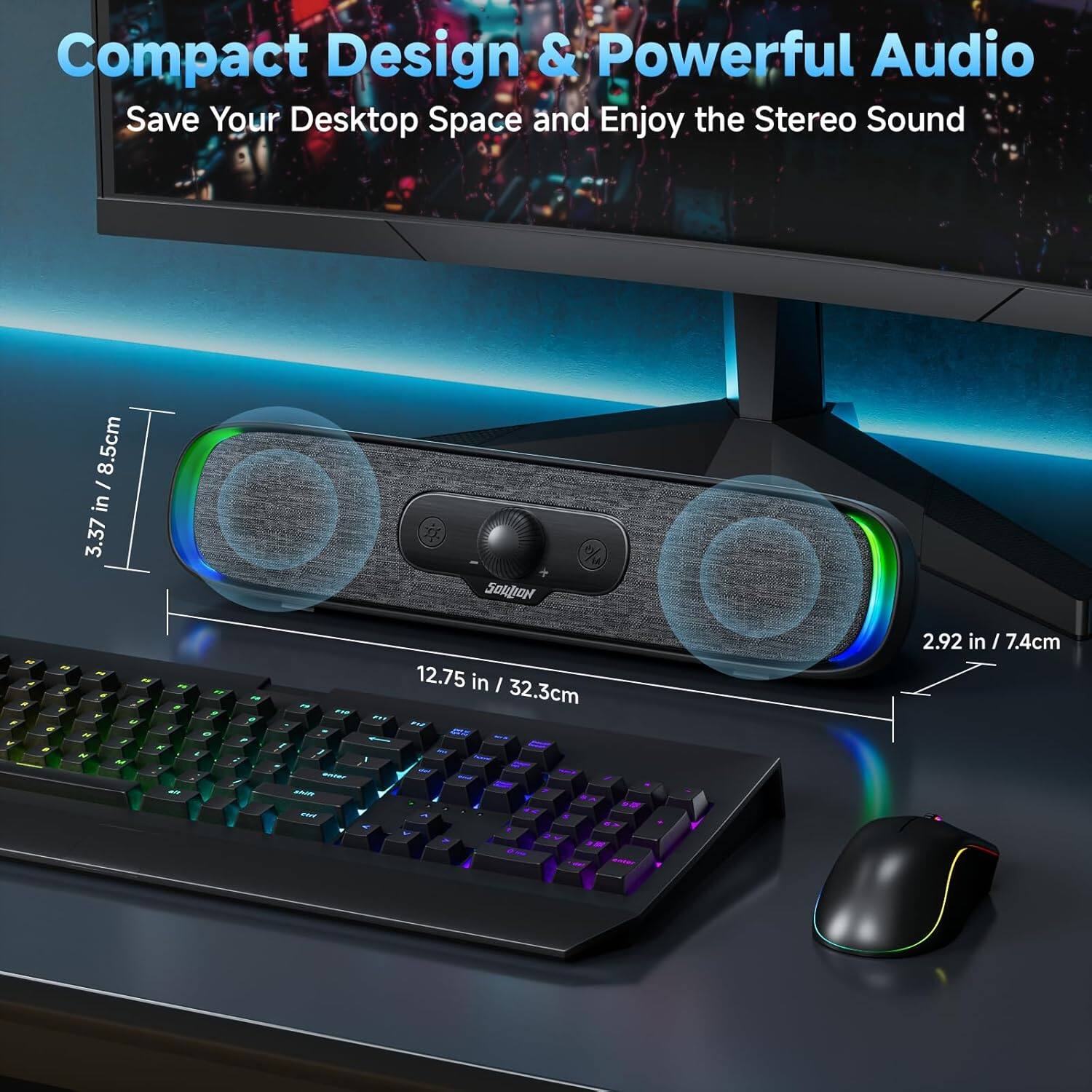 Compact Design & Powerful Audio  
Save Your Desktop Space and Enjoy the Stereo Sound  

3.37 in / 8.5cm  
12.75 in / 32.3cm  
2.92 in / 7.4cm