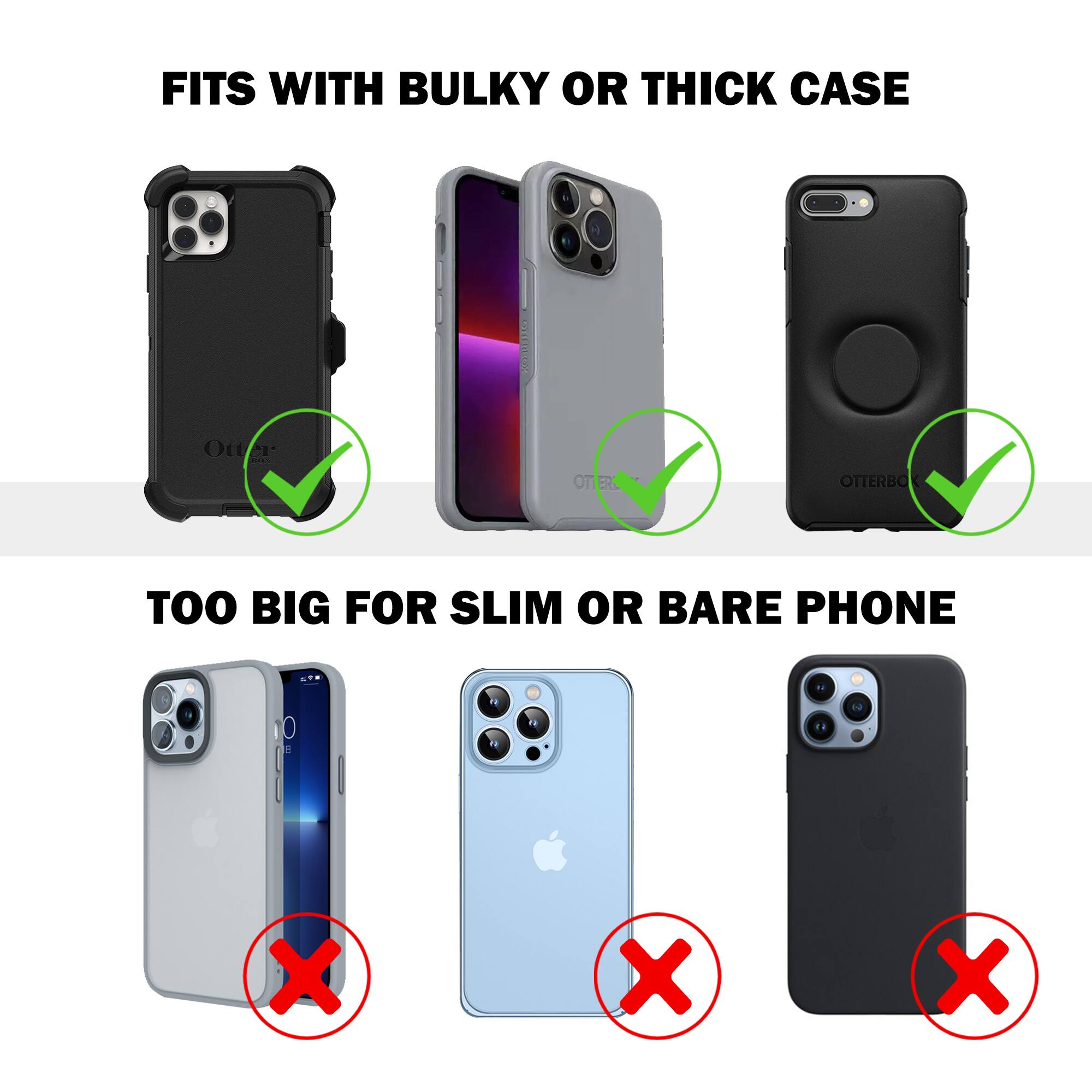 FITS WITH BULKY OR THICK CASE

- Otter
- Otter
- Otterbox

TOO BIG FOR SLIM OR BARE PHONE

- [X]
- [X]
- [X]